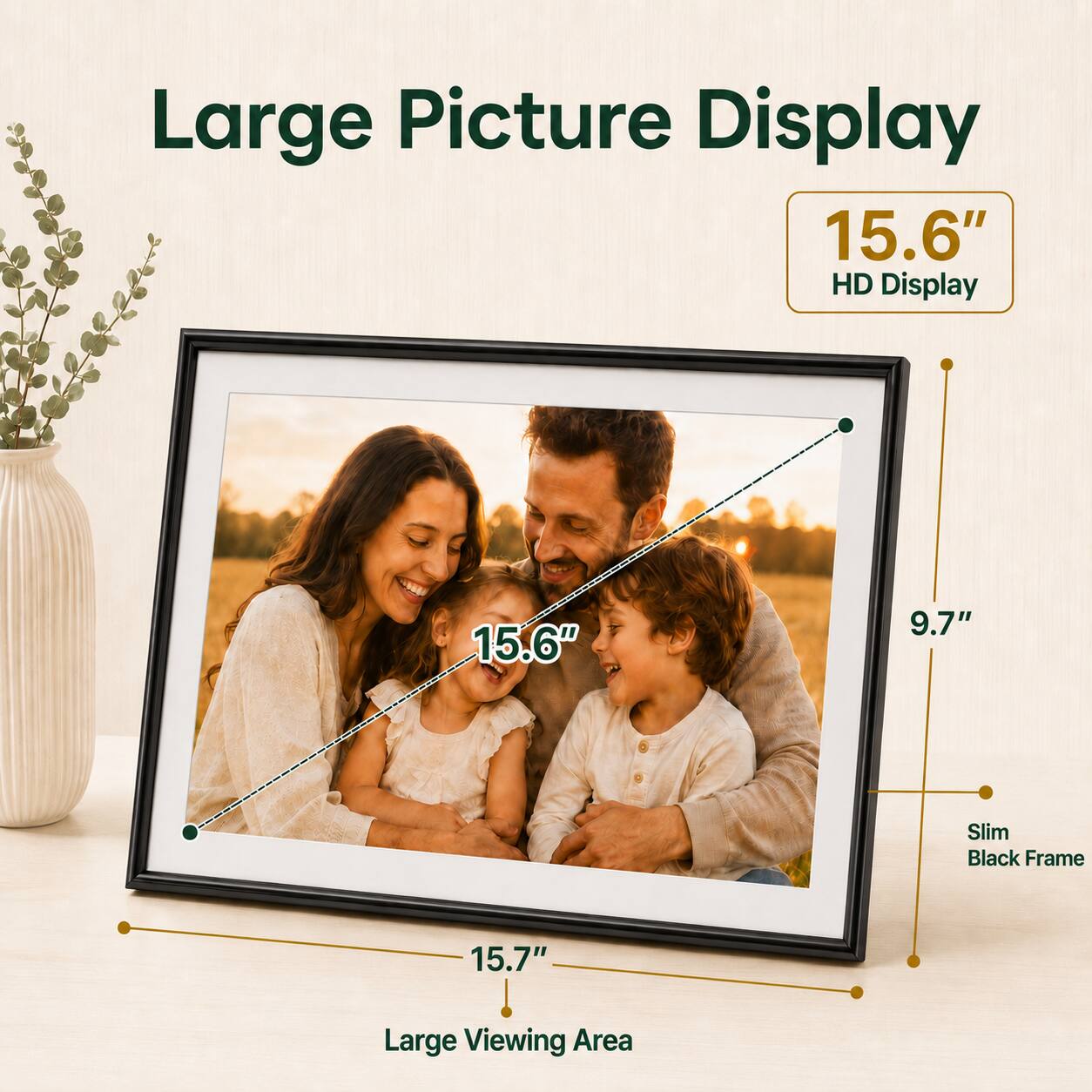 Large Picture Display  
15.6" HD Display  
9.7" Slim Black Frame  
15.7" Large Viewing Area