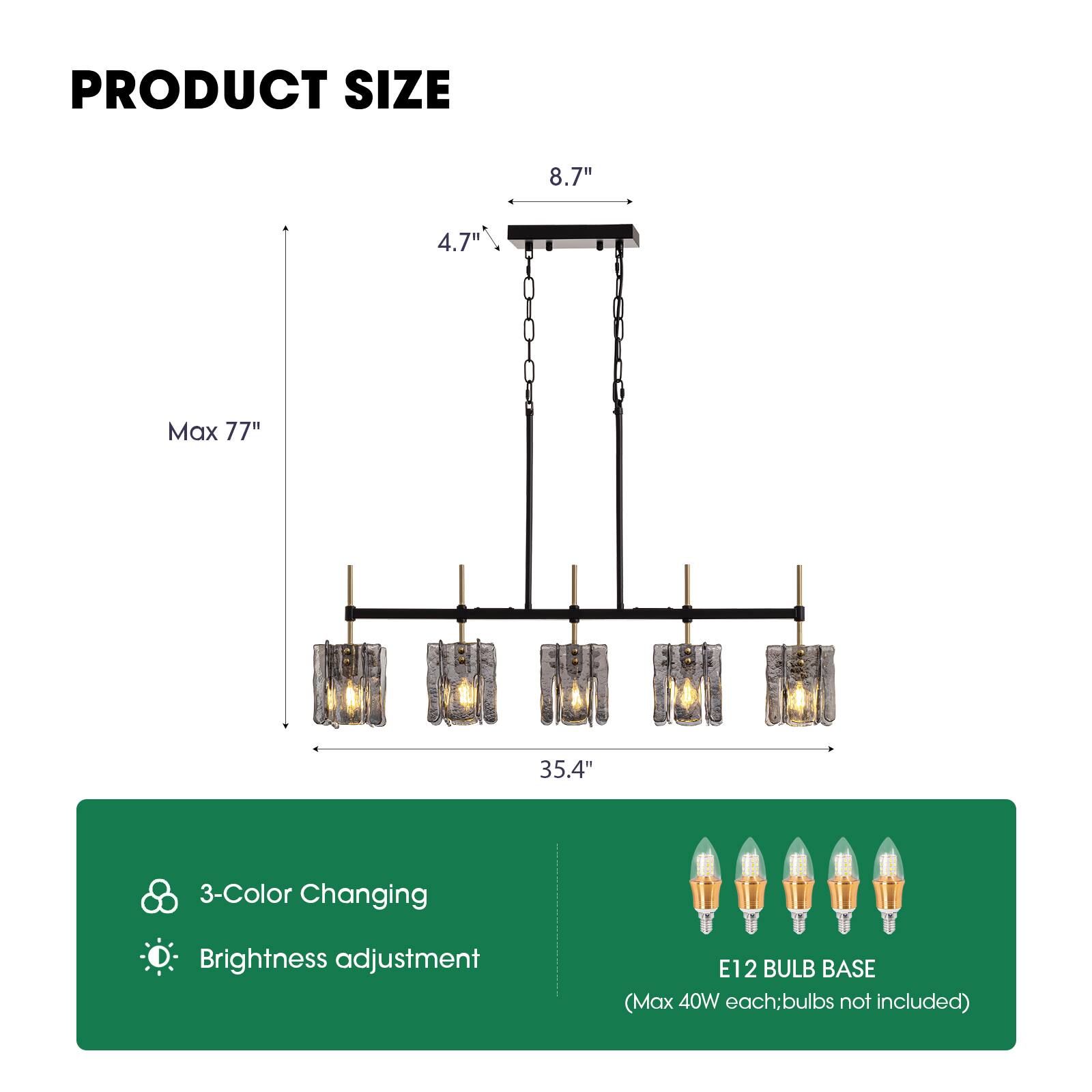 PRODUCT SIZE  
8.7"  
4.7"  
Max 77"  
35.4"  
3-Color Changing  
Brightness adjustment  
E12 BULB BASE (Max 40W each; bulbs not included)