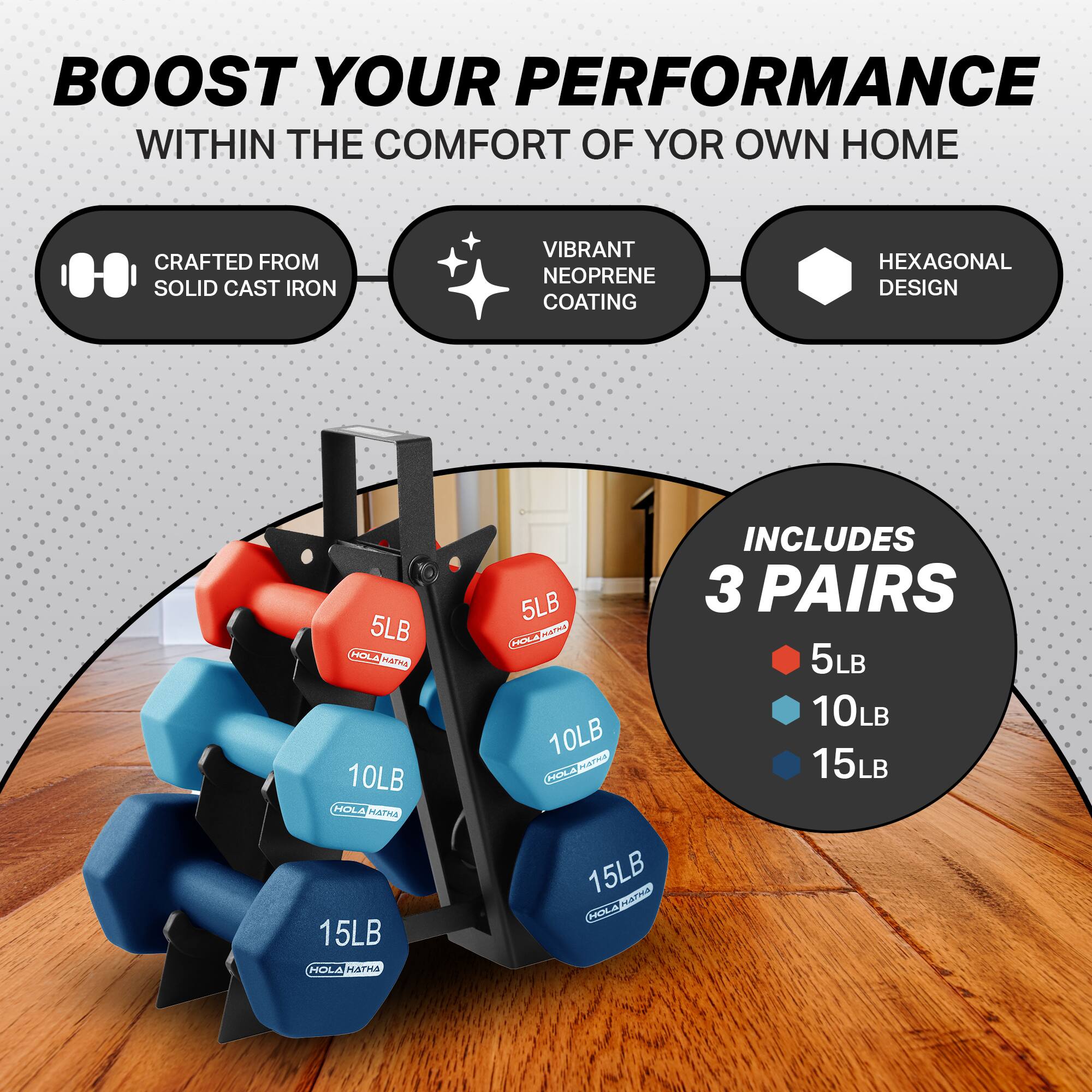 BOOST YOUR PERFORMANCE WITHIN THE COMFORT OF YOUR OWN HOME

CRAFTED FROM SOLID CAST IRON

VIBRANT NEOPRENE COATING

HEXAGONAL DESIGN

INCLUDES 3 PAIRS

5LB

10LB

15LB