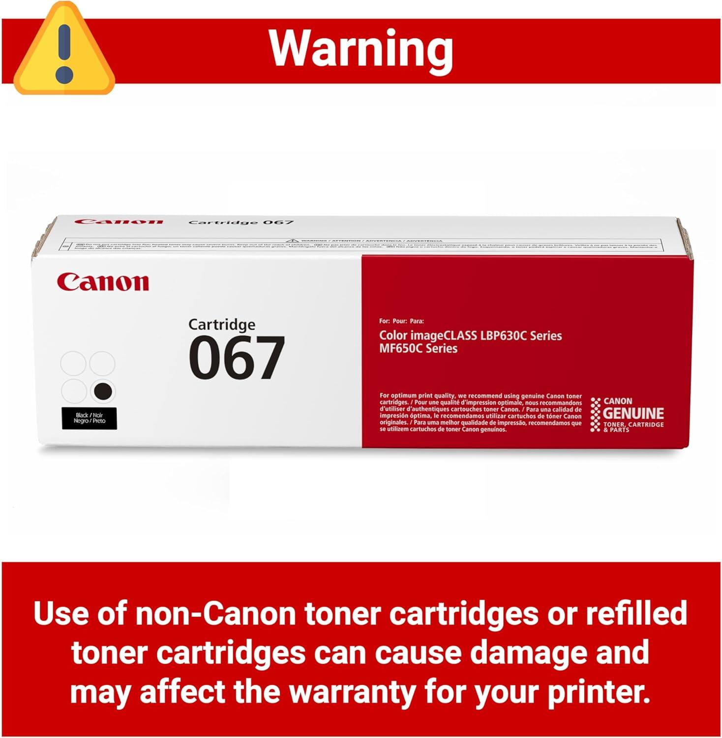Warning

Canon Cartridge 067

For: Color imageCLASS LBP630C Series MF650C Series

Far optimum print quality, we recommend using genuine Canon toner Cartridges

Pour une qualité d'impression optimale, nous recommandons l'utilisation de cartouches de toner CANON authentiques

Para un calidad de impresión óptima, le recomendamos utilizar cartuchos de toner Canon genuinos

Para uma melhor qualidade de impressão, recomendamos utilizar cartuchos de toner Canon genuinos

Use of non-Canon toner cartridges or refilled toner cartridges can cause damage and may affect the warranty for your printer.