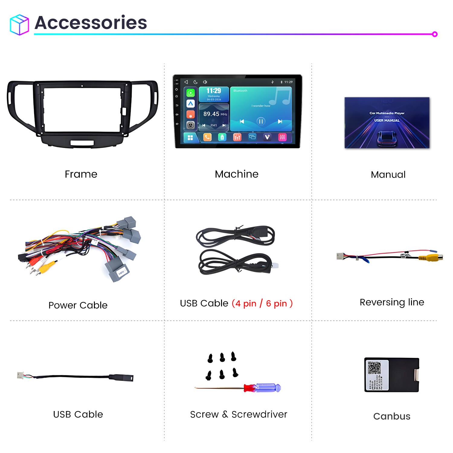 Accessories

11:29
11:29 Weineving 04-03-2026
Bluetooth
wonder how
89.45 Mrz FM1
Cor Multimedia Playz USER MANUAL

Frame
Machine
Manual
Power Cable
USB Cable (4 pin / 6 pin)
Reversing line
USB Cable
Screw & Screwdriver
Canbus