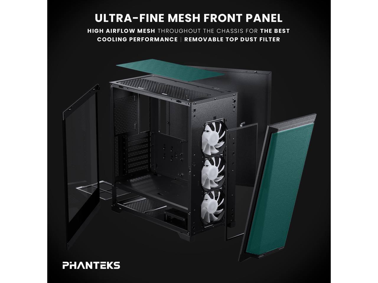 ULTRA-FINE MESH FRONT PANEL  
HIGH AIRFLOW MESH THROUGHOUT THE CHASSIS FOR THE BEST COOLING PERFORMANCE | REMOVABLE TOP DUST FILTER  

PHANTEKS