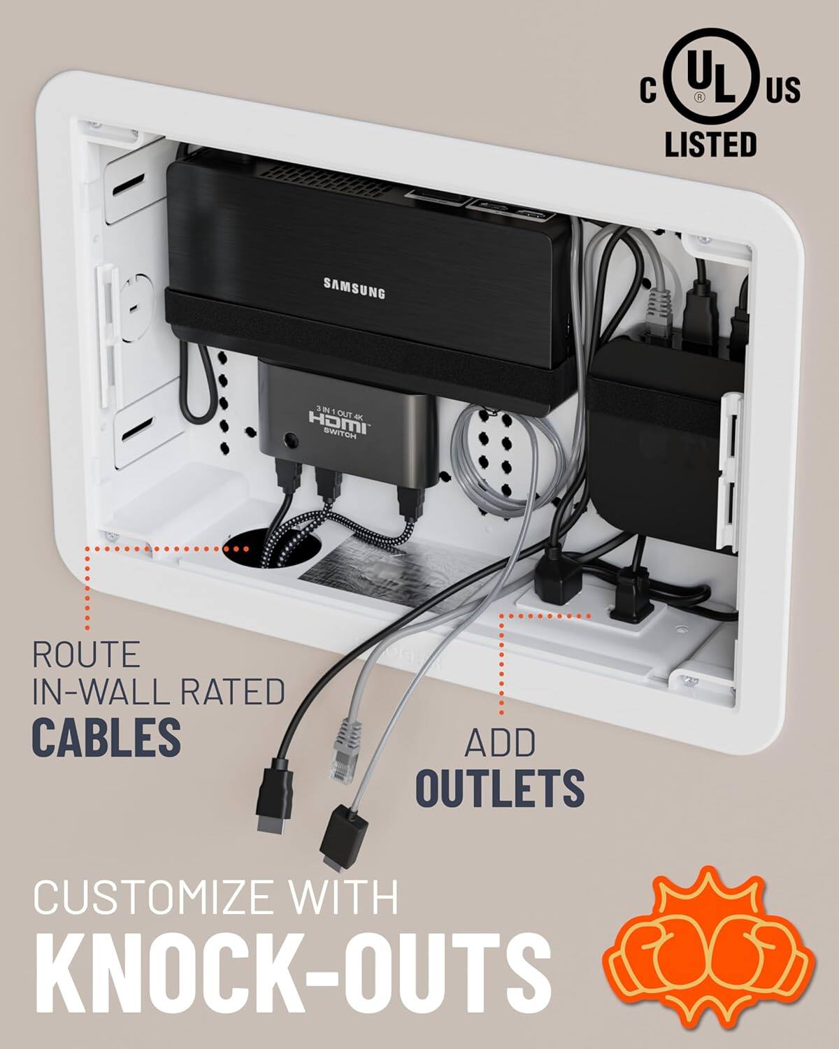 C UL US LISTED  
SAMSUNG 3 IN 1 OUT 4K HDMI SWITCH  
ROUTE IN-WALL RATED CABLES  
ADD OUTLETS  
CUSTOMIZE WITH KNOCK-OUTS