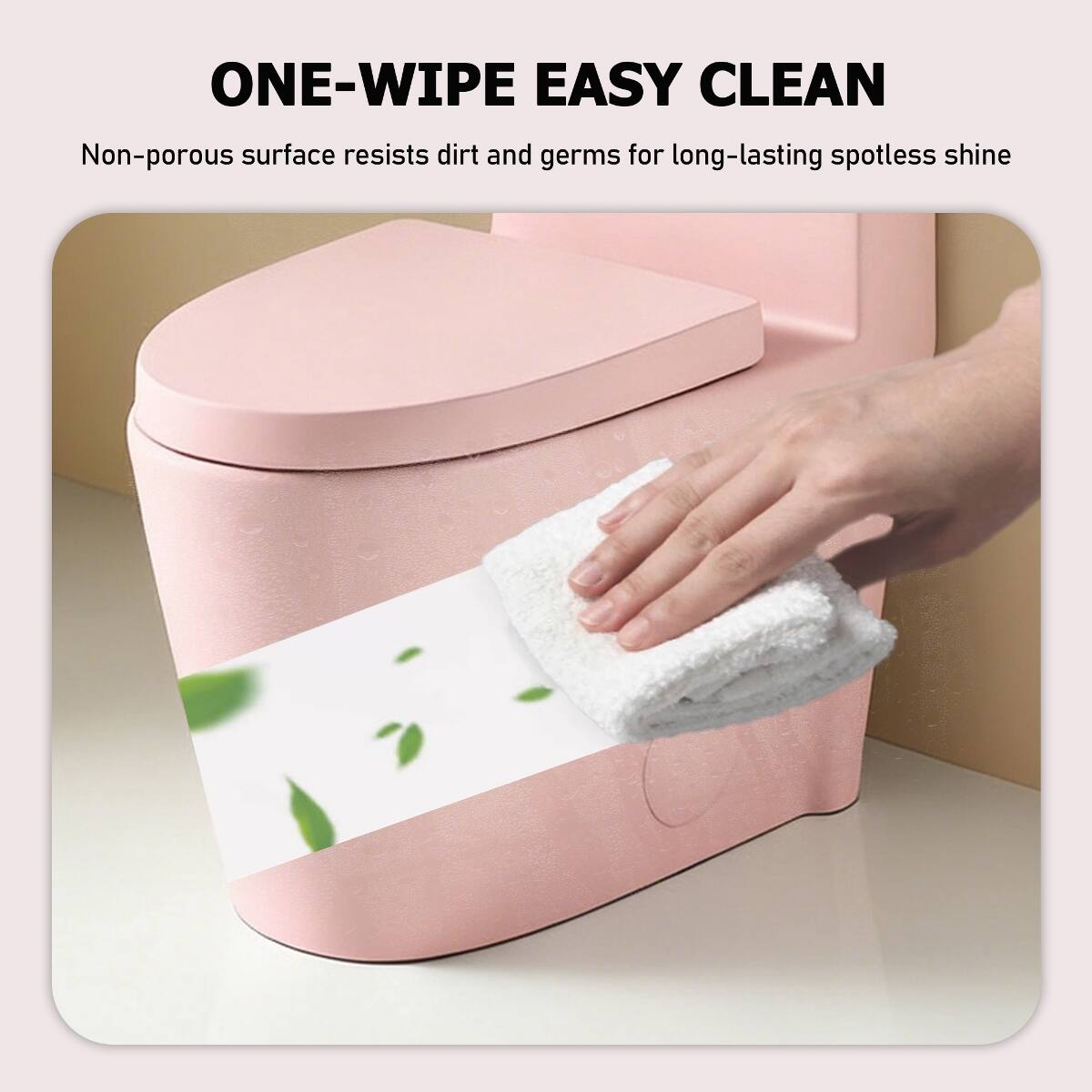ONE-WIPE EASY CLEAN  
Non-porous surface resists dirt and germs for long-lasting spotless shine