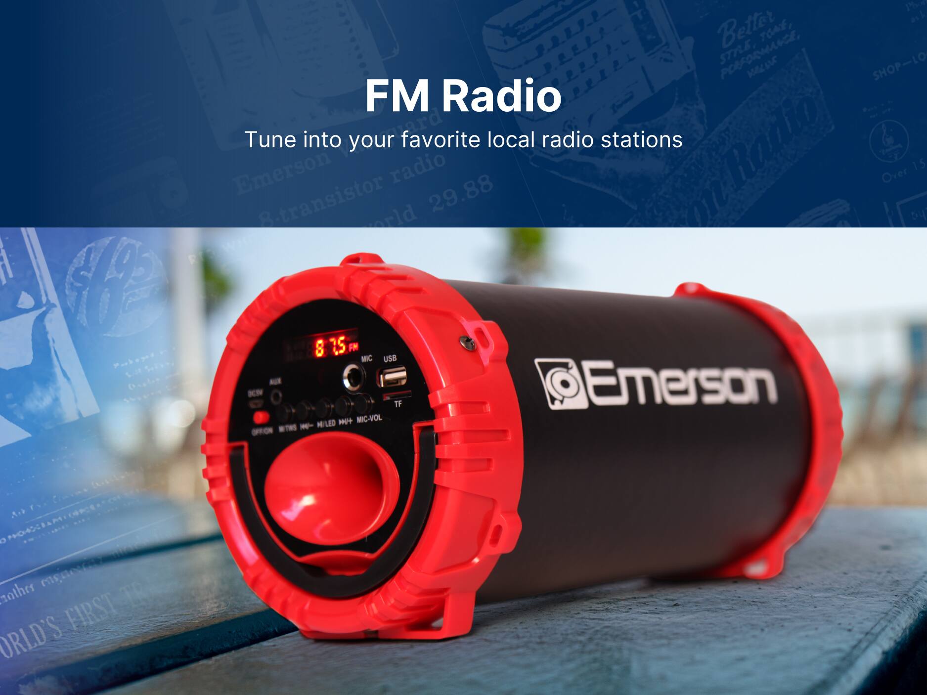 FM Radio
Tune into your favorite local radio stations
Emerson radio
15
Over 8-transistor
29.88
MIC
USB
AUX
KCN
TF
PILED
MIC-VOL
BTHS
OFFION
Emerson
me nother
TR
FIRST
ORLD'S