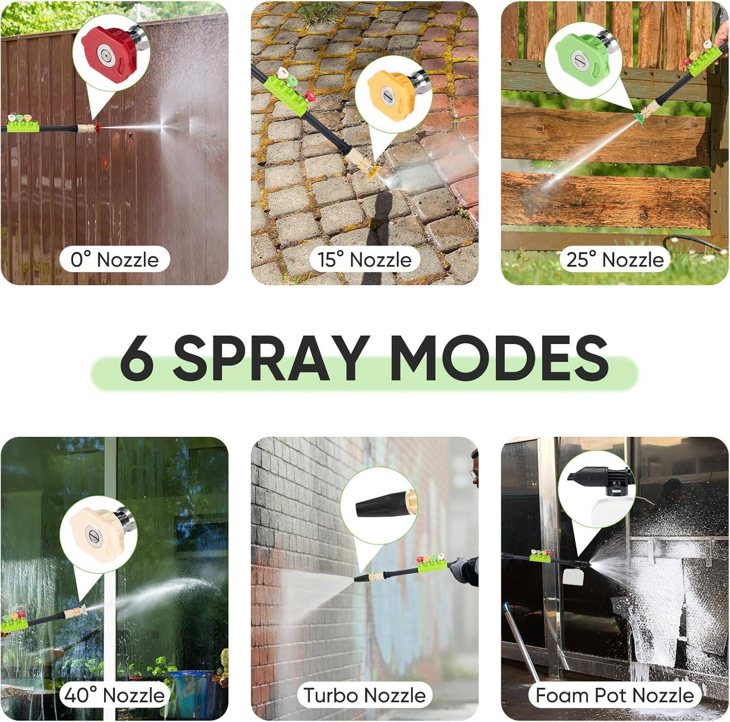 6 SPRAY MODES

0° Nozzle  
15° Nozzle  
25° Nozzle  
40° Nozzle  
Turbo Nozzle  
Foam Pot Nozzle