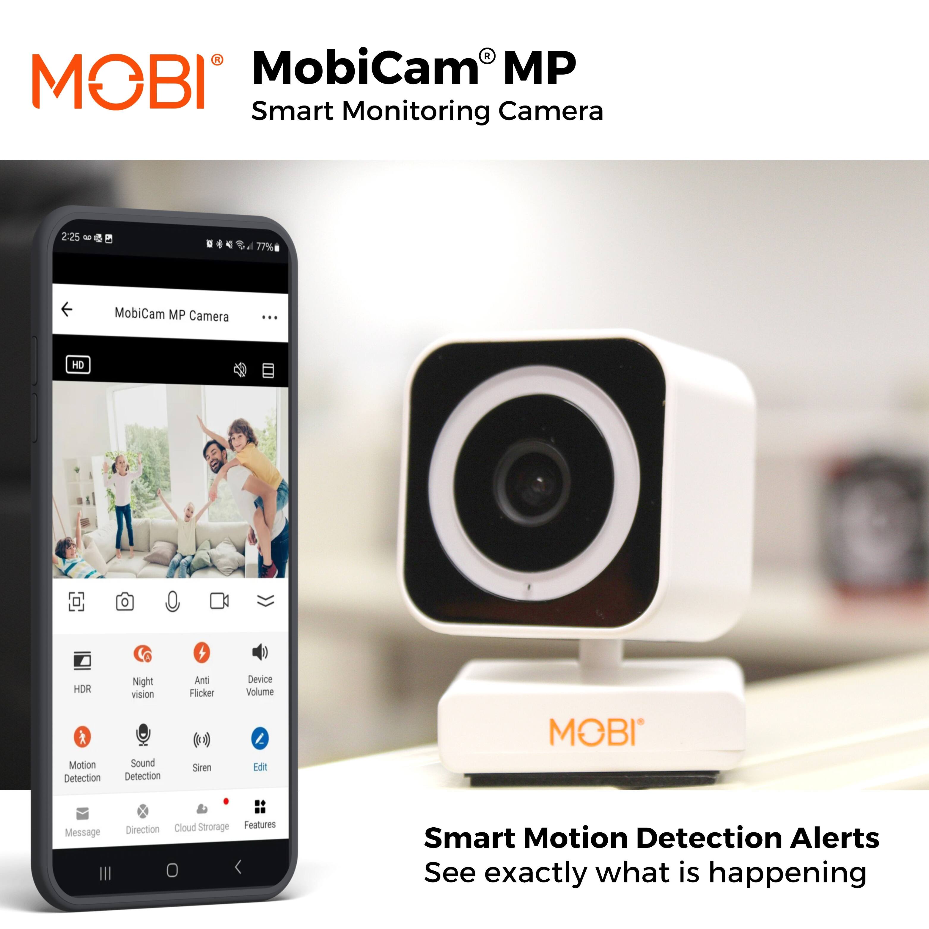 MOBI® MobiCam MP Smart Monitoring Camera 2:25 - 77% MobiCam MP Camera ... HD . HDR Night vision Anti Flicker Device Volume Motion Detection Sound Detection Siren Edit Message Cloud Storage Features Direction Smart Motion Detection Alerts See exactly what is happening