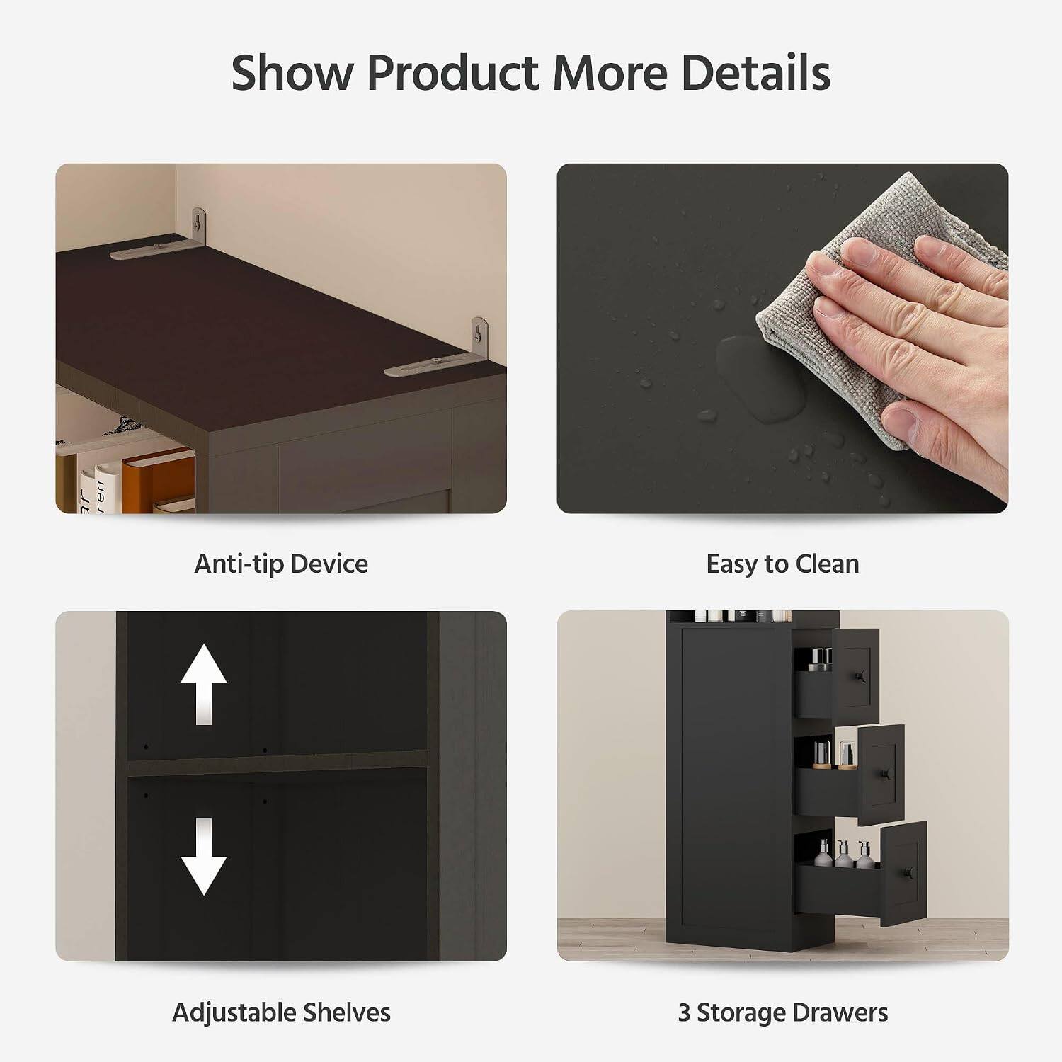 Show Product More Details

- Anti-tip Device
- Easy to Clean
- Adjustable Shelves
- 3 Storage Drawers