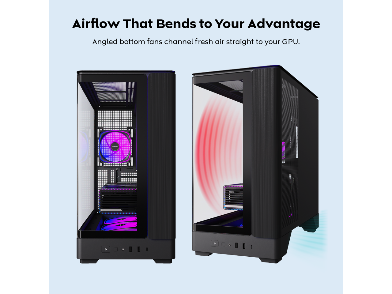 Airflow That Bends to Your Advantage  
Angled bottom fans channel fresh air straight to your GPU.