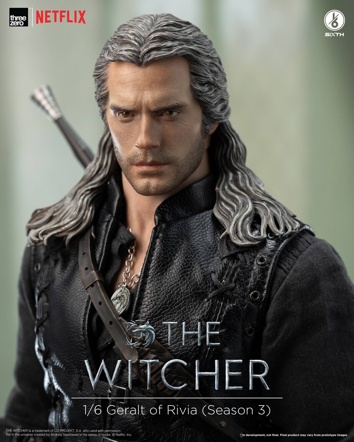zero three NETFLIX  
SIXTH THE WITCHER 1/6 Geralt of Rivia (Season 3)  
THE WITCHER is a trademark of CD PROJEKT. S.A and used with permission.  
Set in the universe created by Andrzej Sapkowski in his series of books.  
Netflix, Inc.  
*In development, not final. Final product may vary from prototype images