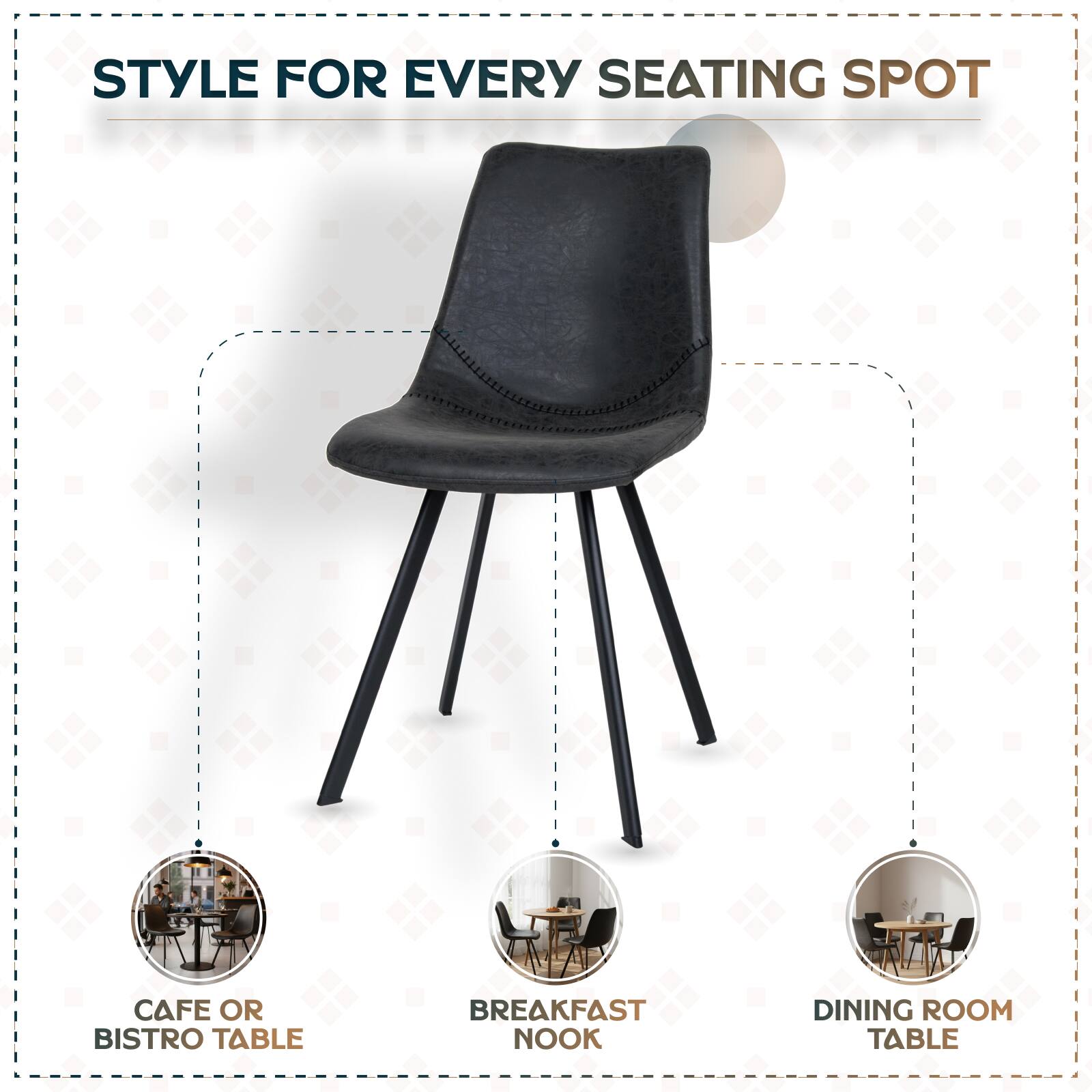 STYLE FOR EVERY SEATING SPOT

CAFE OR BISTRO TABLE

BREAKFAST NOOK

DINING ROOM TABLE