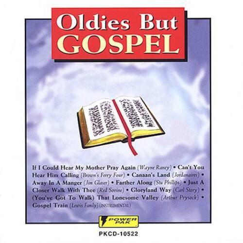 Oldies But GOSPEL

If I Could Hear My Mother Pray Again (Wayne Rancy)  
Can't You Hear Him Calling (Brown's Ferry Four)  
Canaan's Land (Jordanaires)  
Away In A Manger (Jim Glaser)  
Farther Along (Stu Phillips)  
Just A Closer Walk With Thee (Red Sovine)  
Gloryland Way (Carl Story)  
(You've Got To Walk) That Lonesome Valley (Arthur Prysock)  
Gospel Train (Lewis Family)  
(INSTRUMENTAL)  

POWER PAK  
PKCD-10522