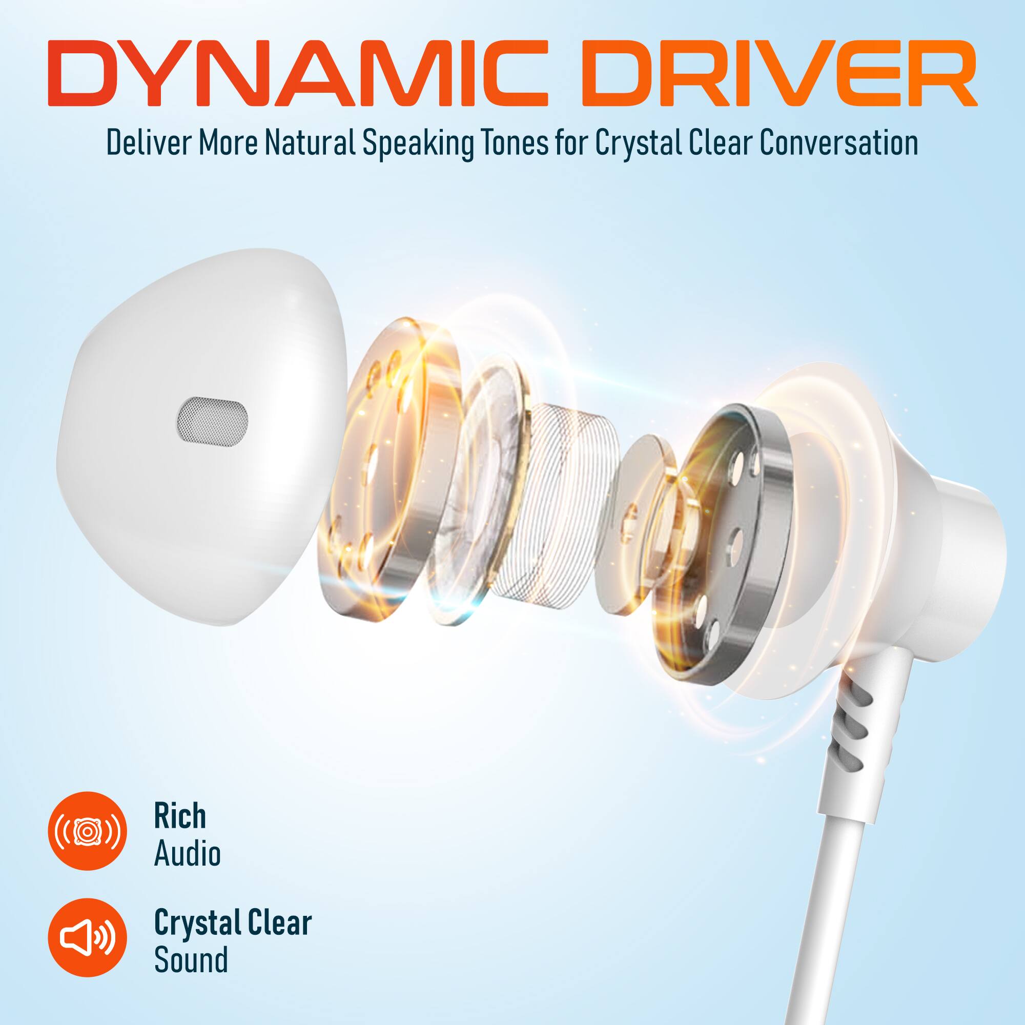 DYNAMIC DRIVER  
Deliver More Natural Speaking Tones for Crystal Clear Conversation  
Rich Audio  
Crystal Clear Sound