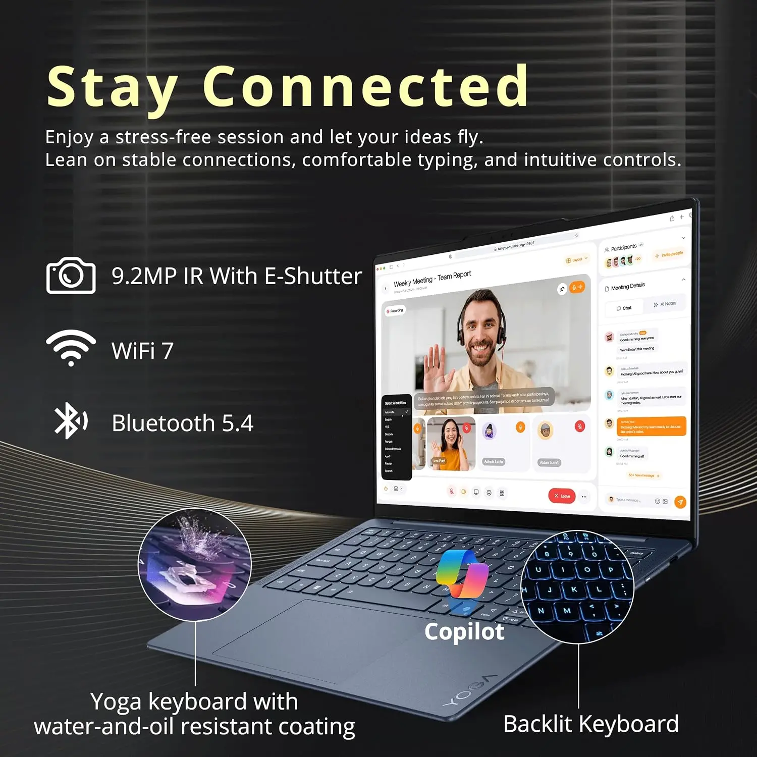 Stay Connected  
Enjoy a stress-free session and let your ideas fly. Lean on stable connections, comfortable typing, and intuitive controls.

- 9.2MP IR With E-Shutter
- WiFi 7
- Bluetooth 5.4
- Copilot Yoga keyboard with YOGA Backlit water-and-oil resistant coating
