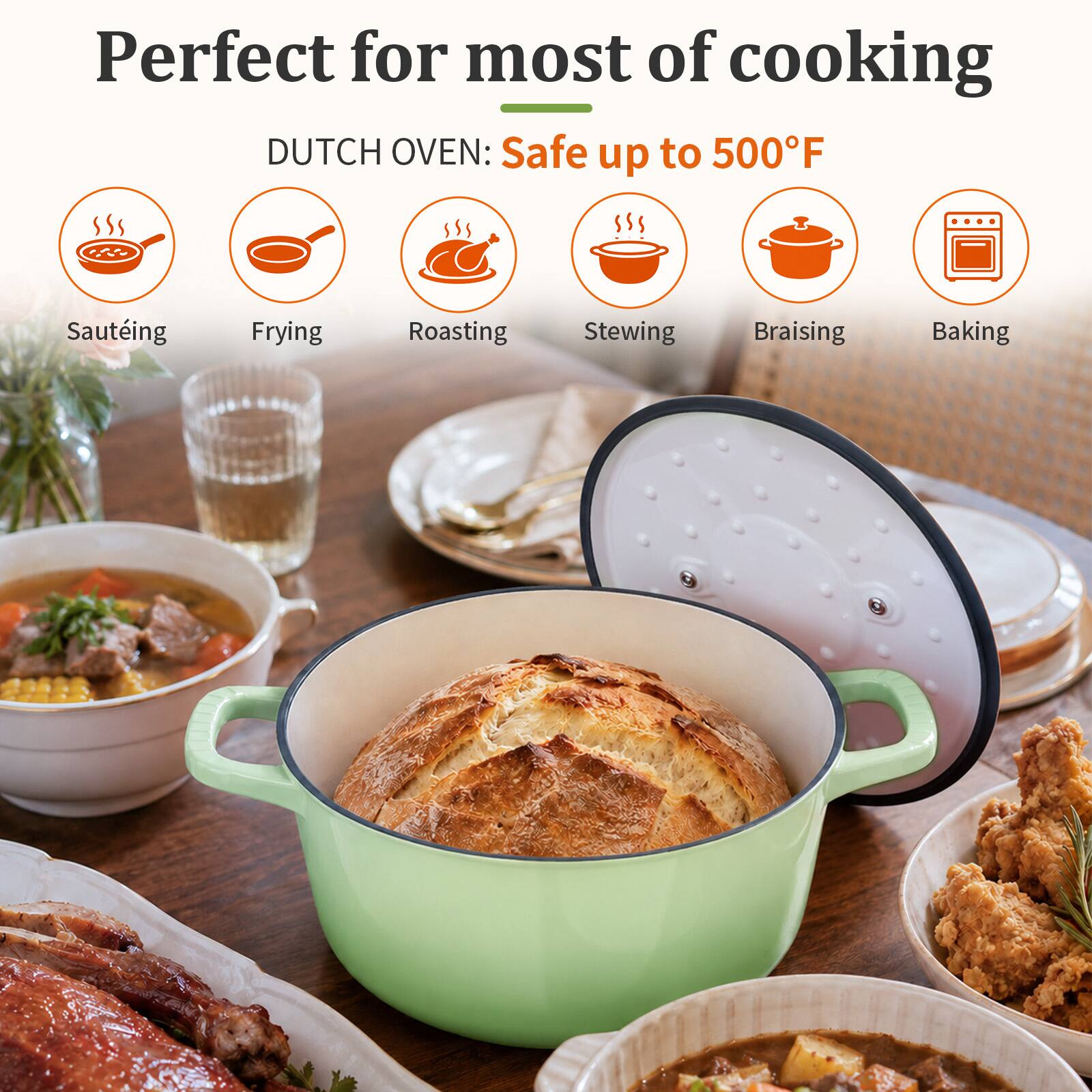 Perfect for most of cooking  
DUTCH OVEN: Safe up to 500°F  
- Sautéing  
- Frying  
- Roasting  
- Stewing  
- Braising  
- Baking