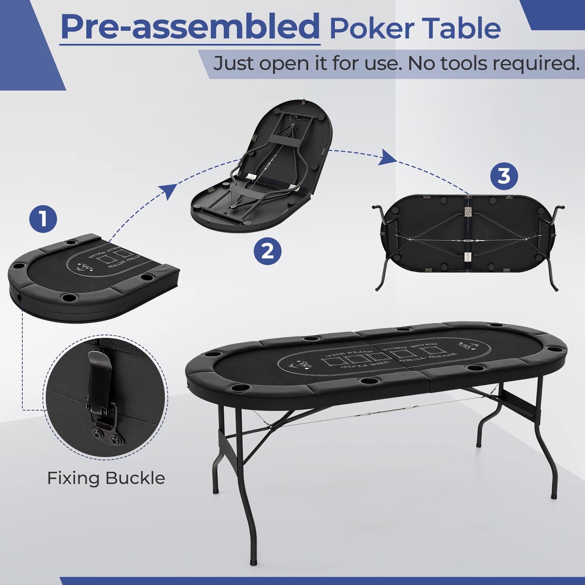 Pre-assembled Poker Table  
Just open it for use. No tools required.  

1  
2  
3  

Fixing Buckle