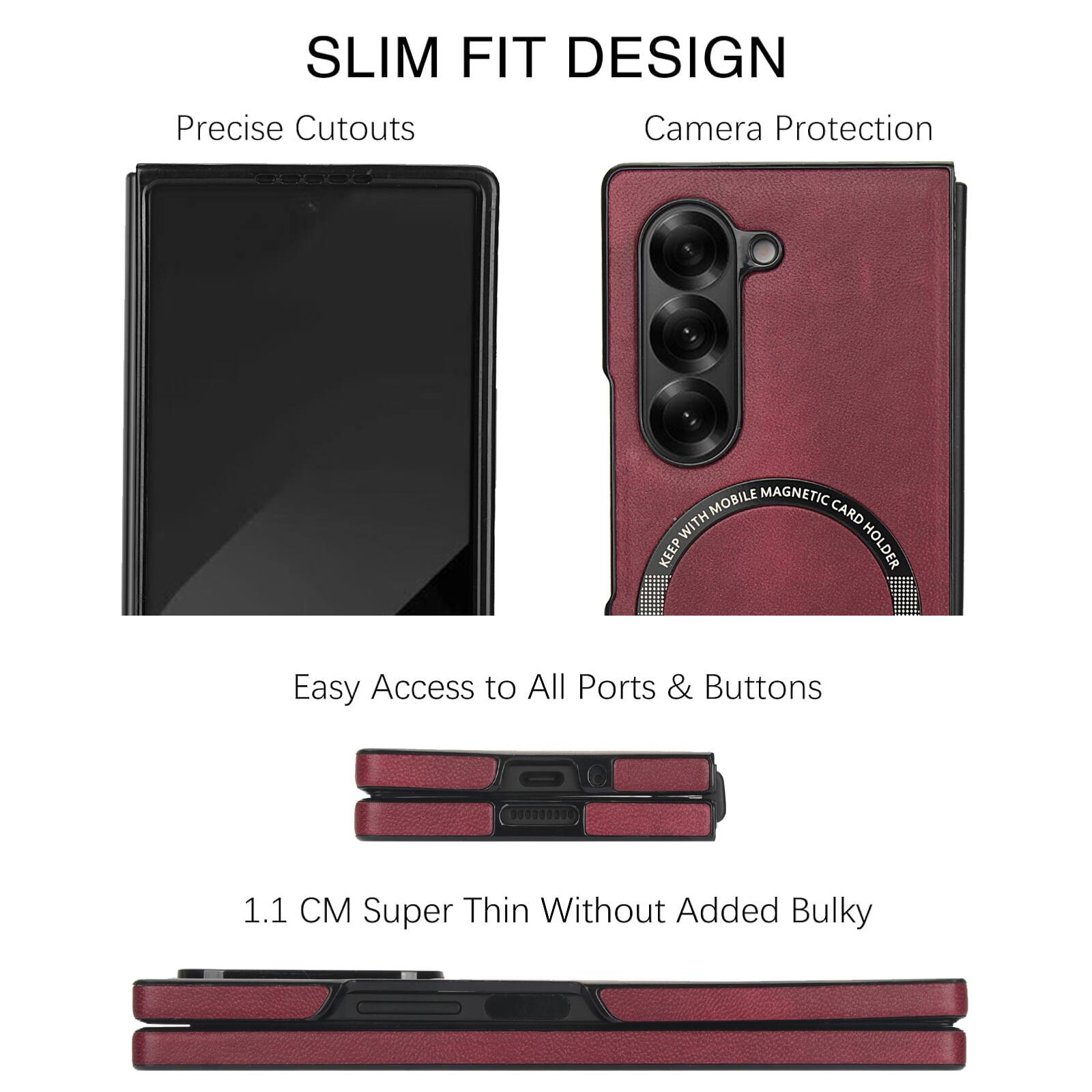 SLIM FIT DESIGN  
Precise Cutouts  
Camera Protection  
MOBILE MAGNETIC WITH CARD W KEEP HOLDER  
Easy Access to All Ports & Buttons  
1.1 CM Super Thin Without Added Bulky