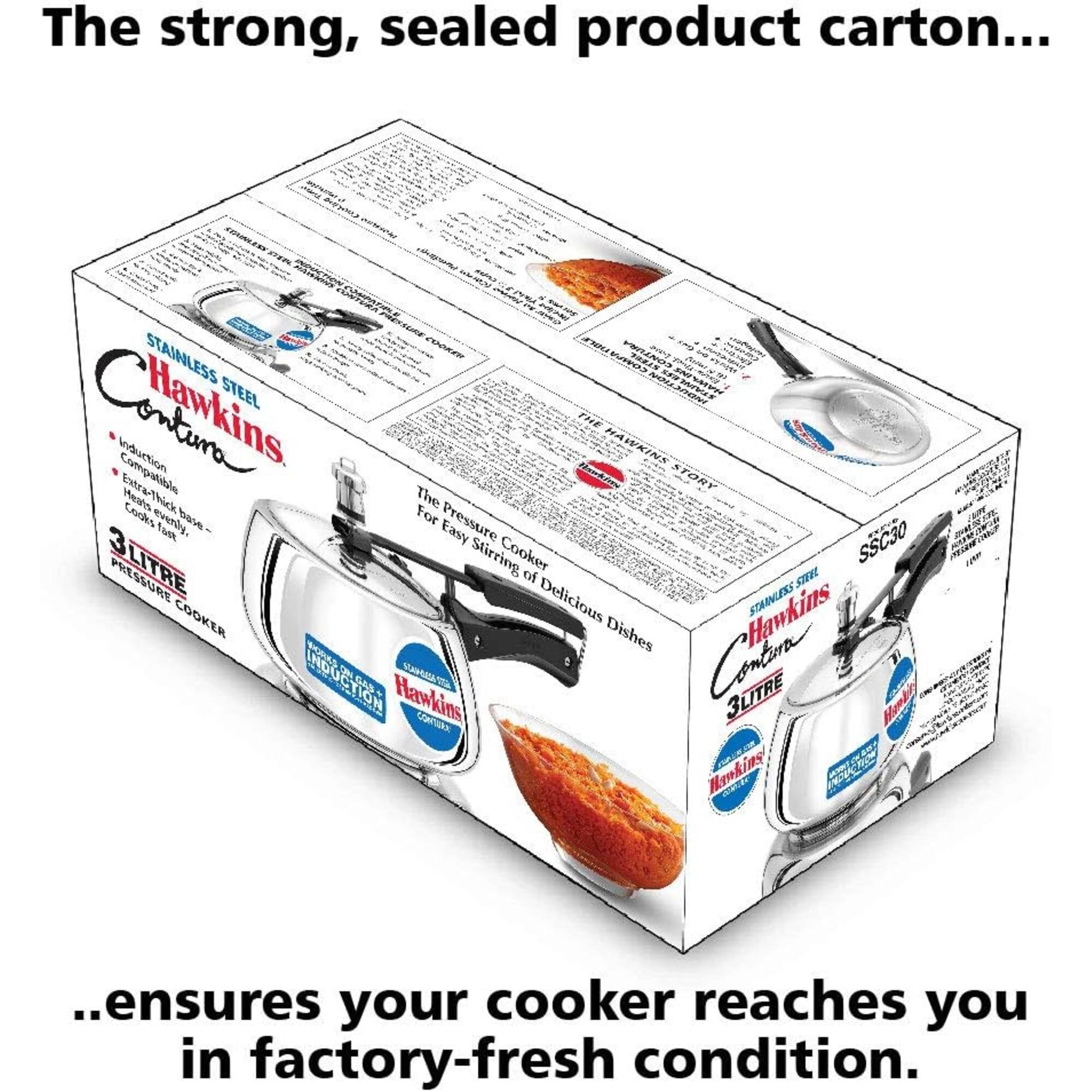 The strong, sealed product carton...

INDUCTION PLATINGS  COMMURA PRESSURE COOKER  COMPATIBLE g Chight STAINLESS STEEL STELL INDUCTION  Hawkins Induction Compatible Heats The THE Bawkins HAWKINS STORY Cooks evenly. base For Pressure Easy SSC30 PRESSURE Cooker of TRUS COOKER Delicious Hawkins STANLESS Dishes INDUCTION SCARBESE 3LITRE Hawkins CONTURA Hanking NATHOTEN

...ensures your cooker reaches you in factory-fresh condition.