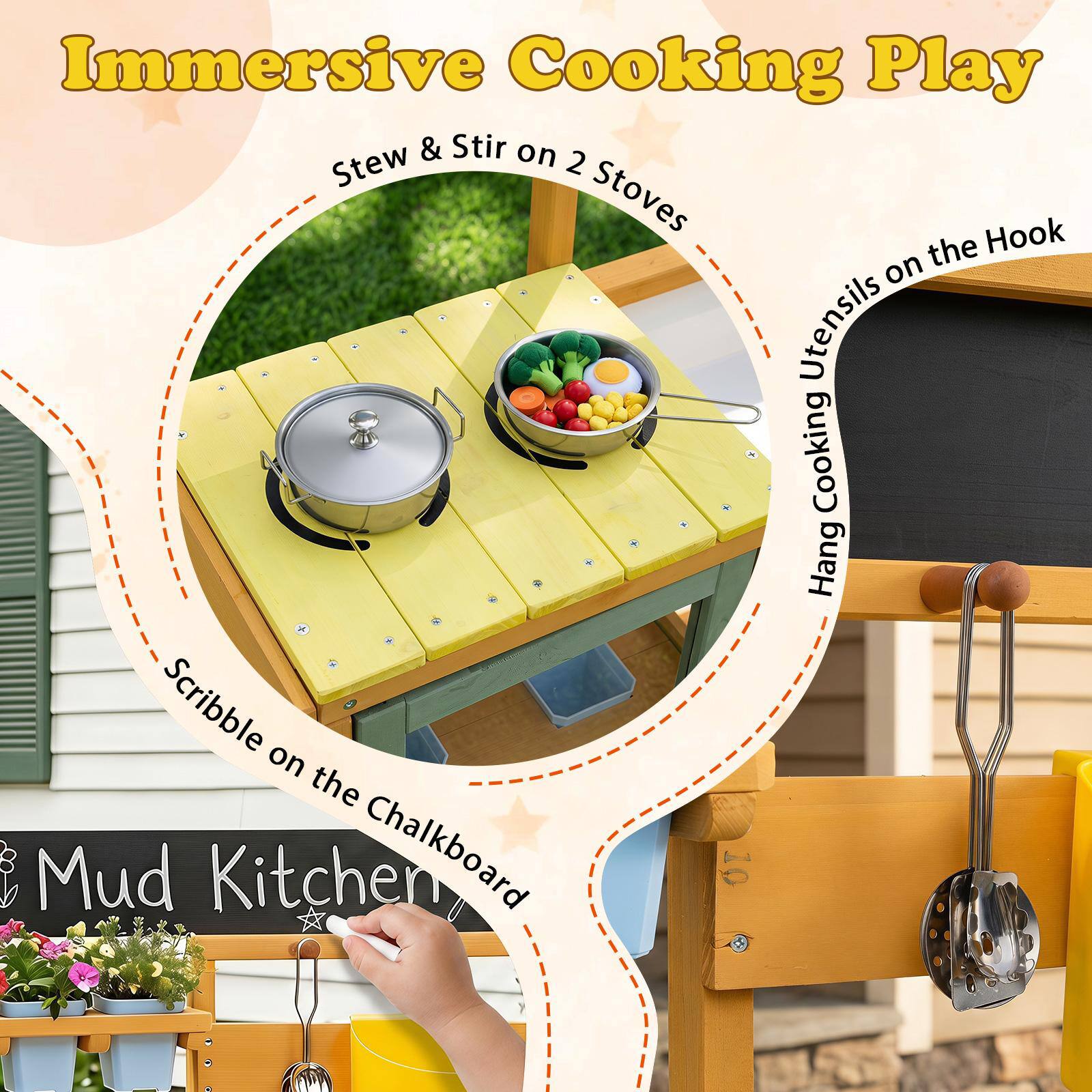 Immersive Cooking Play  
Stew & Stir on 2 Stoves  
Hang Cooking Utensils on the Hook  
Scribble on the Chalkboard  
Mud Kitchen
