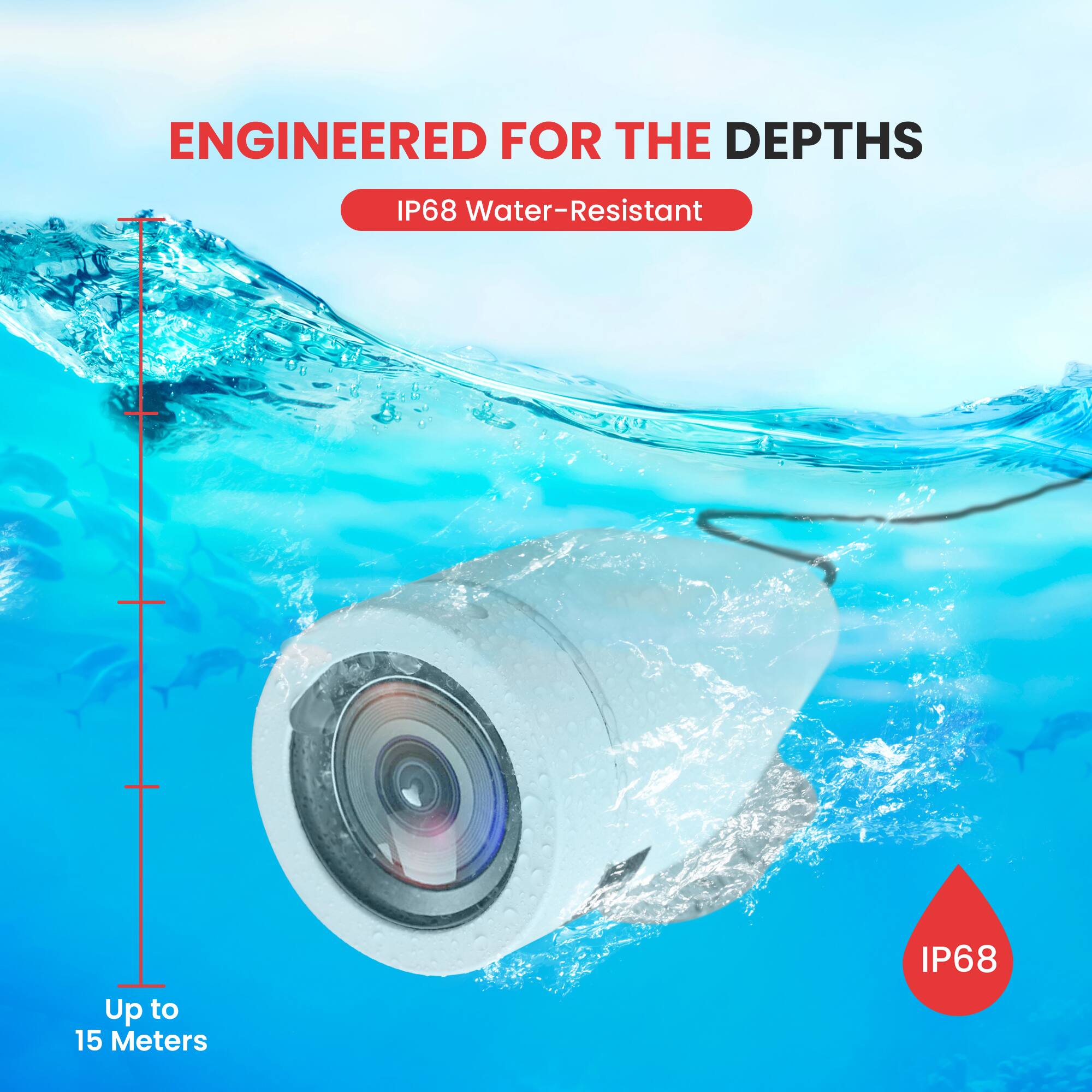 ENGINEERED FOR THE DEPTHS  
IP68 Water-Resistant  
Up to 15 Meters  
IP68