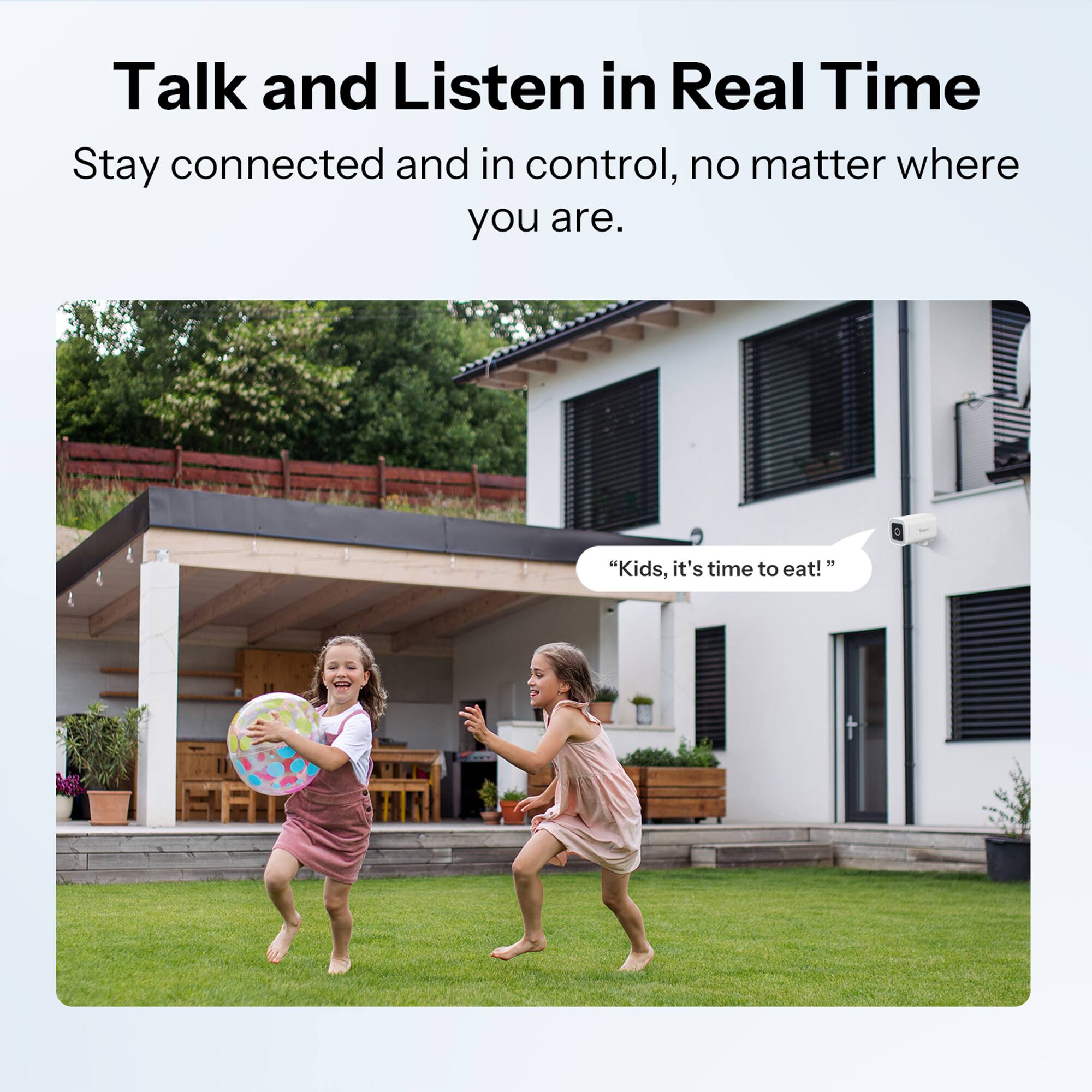 Talk and Listen in Real Time  
Stay connected and in control, no matter where you are.  

"Kids, it's time to eat!"