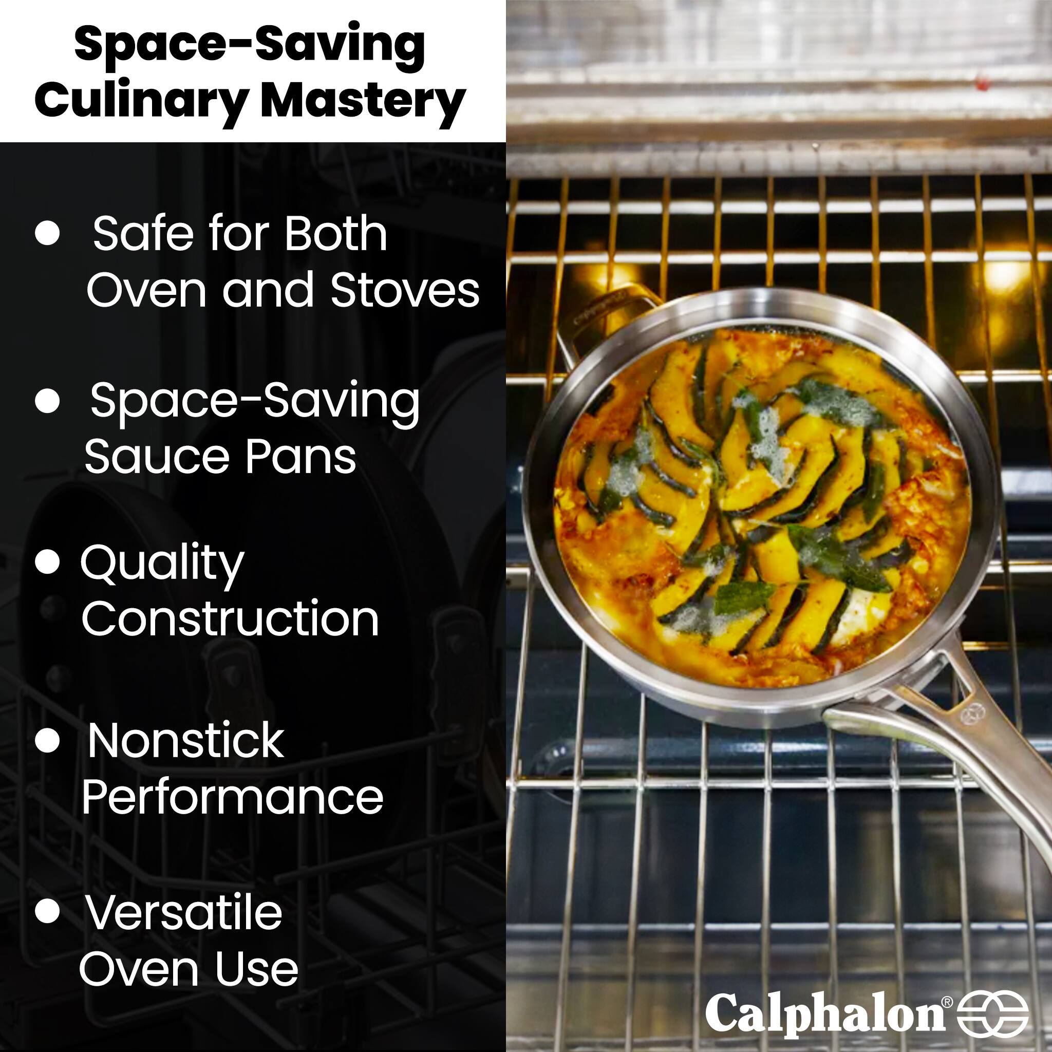 Space-Saving Culinary Mastery

- Safe for Both Oven and Stoves
- Space-Saving Sauce Pans
- Quality Construction
- Nonstick Performance
- Versatile Oven Use

Calphalon