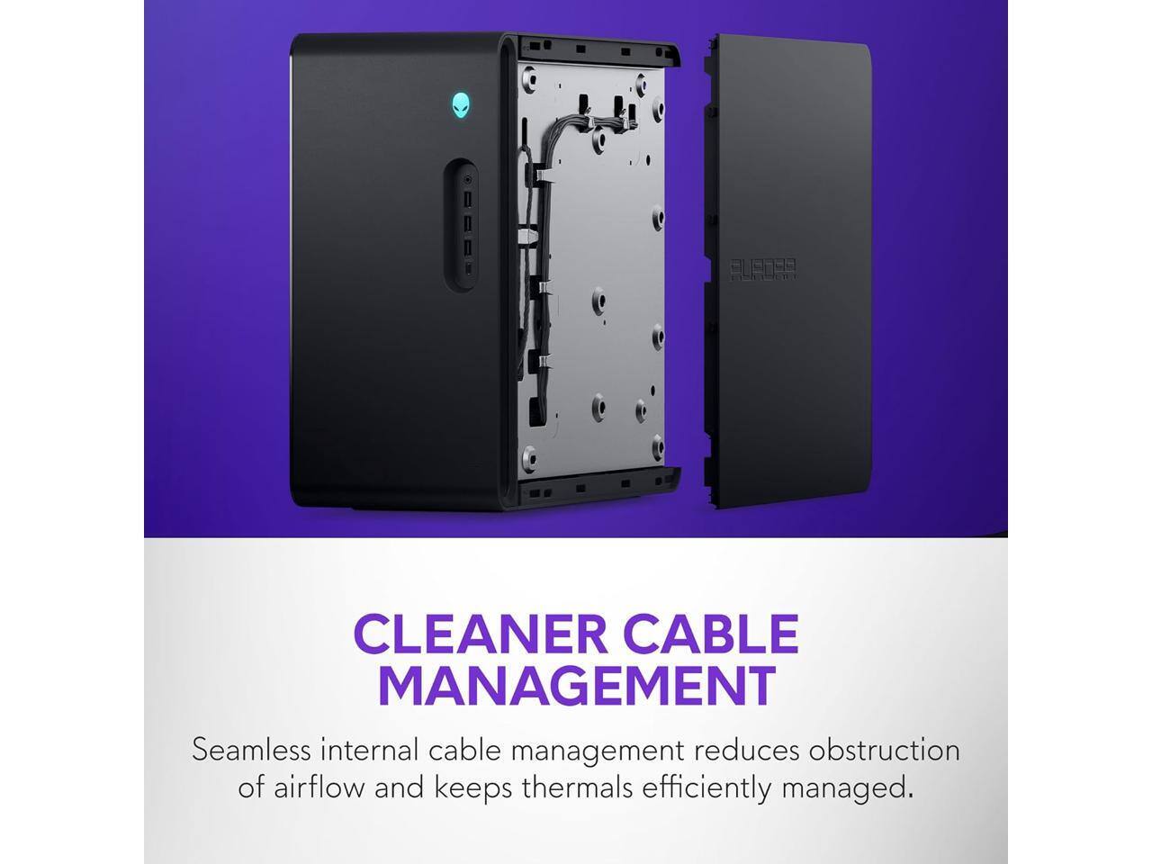 CLEANER CABLE MANAGEMENT  
Seamless internal cable management reduces obstruction of airflow and keeps thermals efficiently managed.