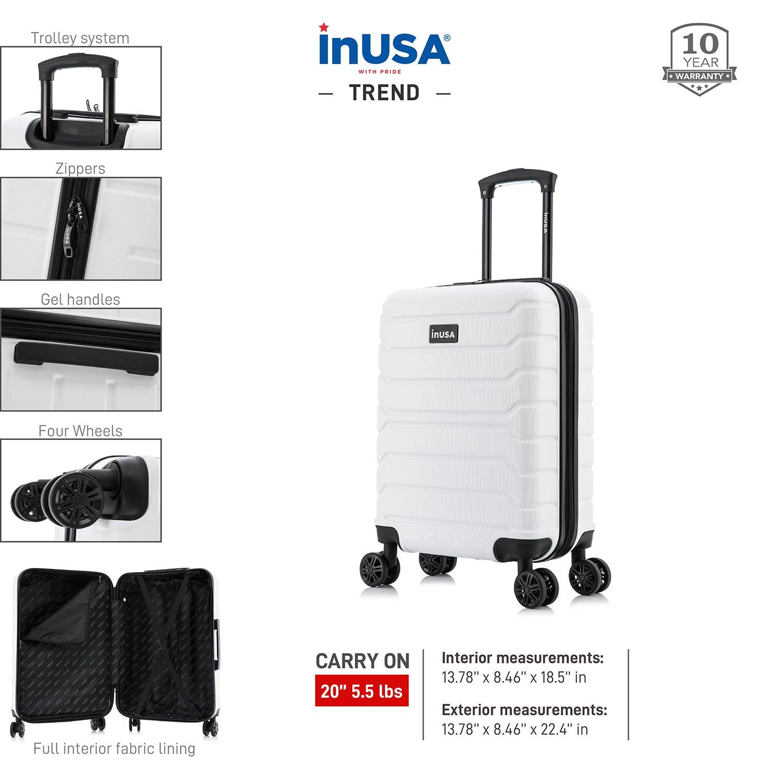 - Trolley system
- Zippers
- Gel handles
- Four Wheels
- Full interior fabric lining

CARRY ON 20" 5.5 lbs

Interior measurements: 13.78" x 8.46" x 18.5" in
Exterior measurements: 13.78" x 8.46" x 22.4" in

10 YEAR WARRANTY