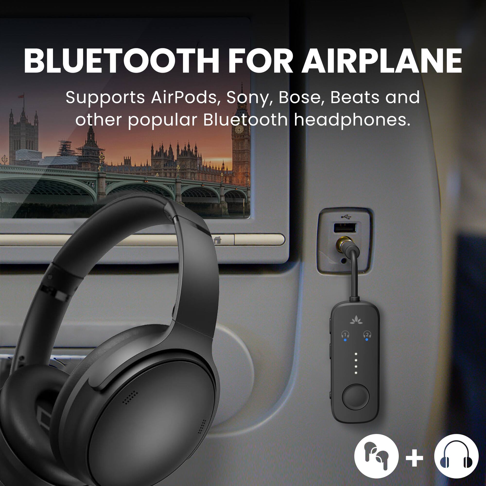 BLUETOOTH FOR AIRPLANE  
Supports AirPods, Sony, Bose, Beats and other popular Bluetooth headphones.