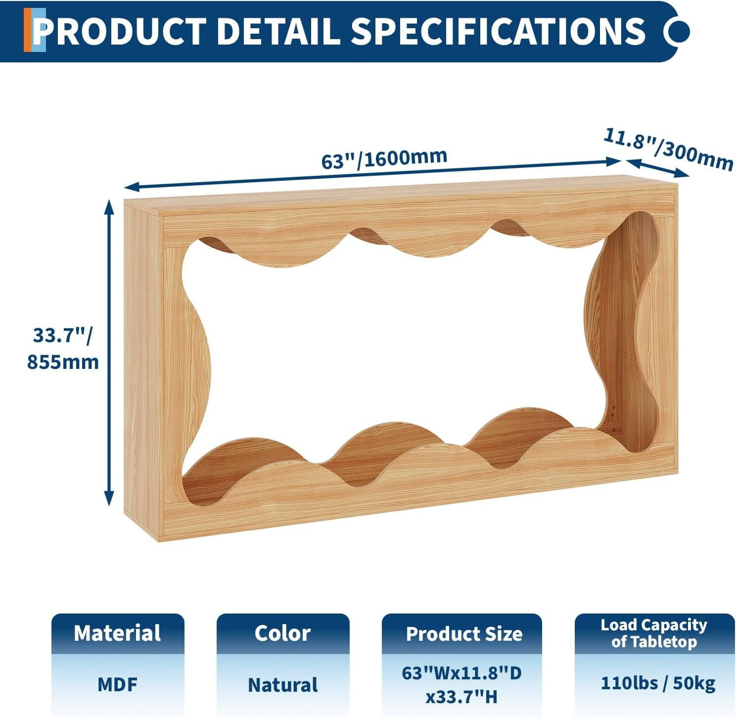 PRODUCT DETAIL SPECIFICATIONS

- **63"/1600mm**
- **11.8"/300mm**
- **33.7"/855mm**

**Material:** MDF  
**Color:** Natural  
**Product Size:** 63"W x 11.8"D x 33.7"H  
**Load Capacity of Tabletop:** 110lbs / 50kg