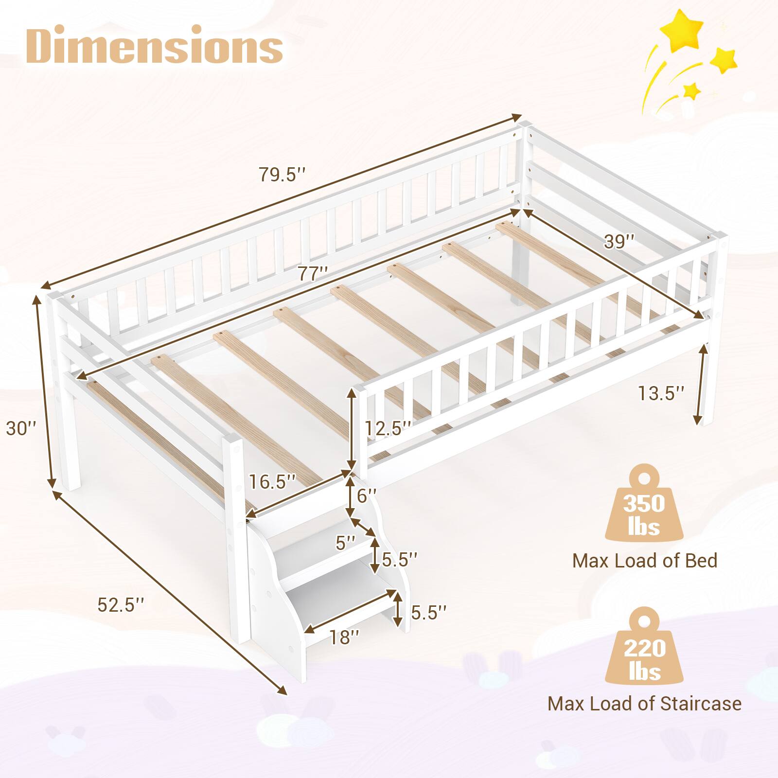 Dimensions
- 79.5"
- 39"
- 77"
- 13.5"
- 30"
- 12.5"
- 16.5"
- 6"
- 5"
- 5.5"
- 52.5"
- 18"
- 5.5"

350 lbs Max Load of Bed

220 lbs Max Load of Staircase