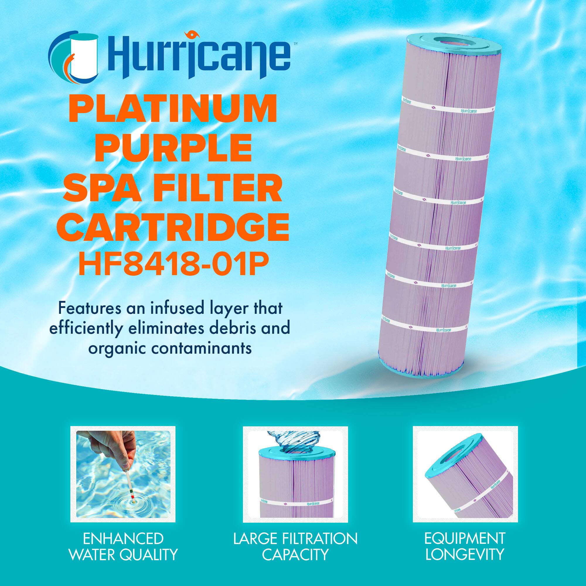Hurricane PLATINUM PURPLE SPA FILTER CARTRIDGE HF8418-01P

Features an infused layer that efficiently eliminates debris and organic contaminants

- ENHANCED WATER QUALITY
- LARGE FILTRATION CAPACITY
- EQUIPMENT LONGEVITY