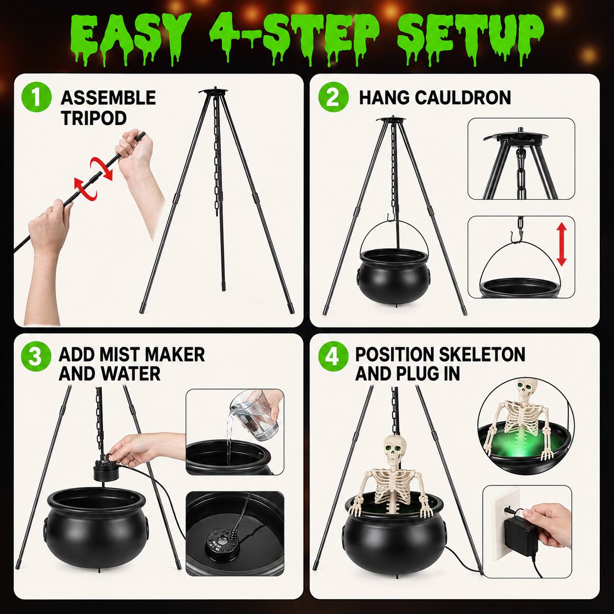 EASY 4-STEP SETUP

1. ASSEMBLE TRIPOD
2. HANG CAULDRON
3. ADD MIST MAKER AND WATER
4. POSITION SKELETON AND PLUG IN