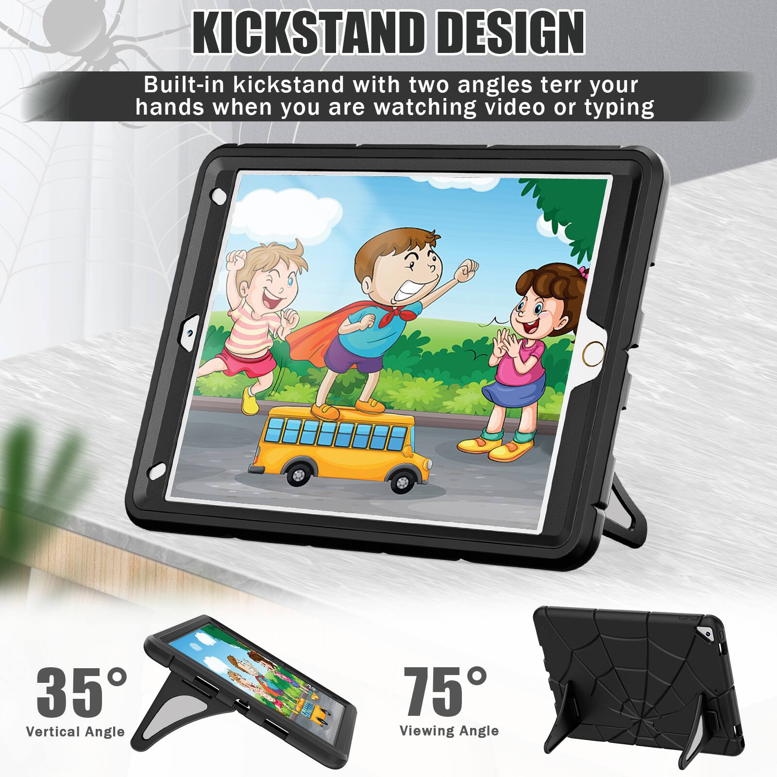 KICKSTAND DESIGN  
Built-in kickstand with two angles to rest your hands when you are watching video or typing  
35° Vertical Angle  
75° Viewing Angle