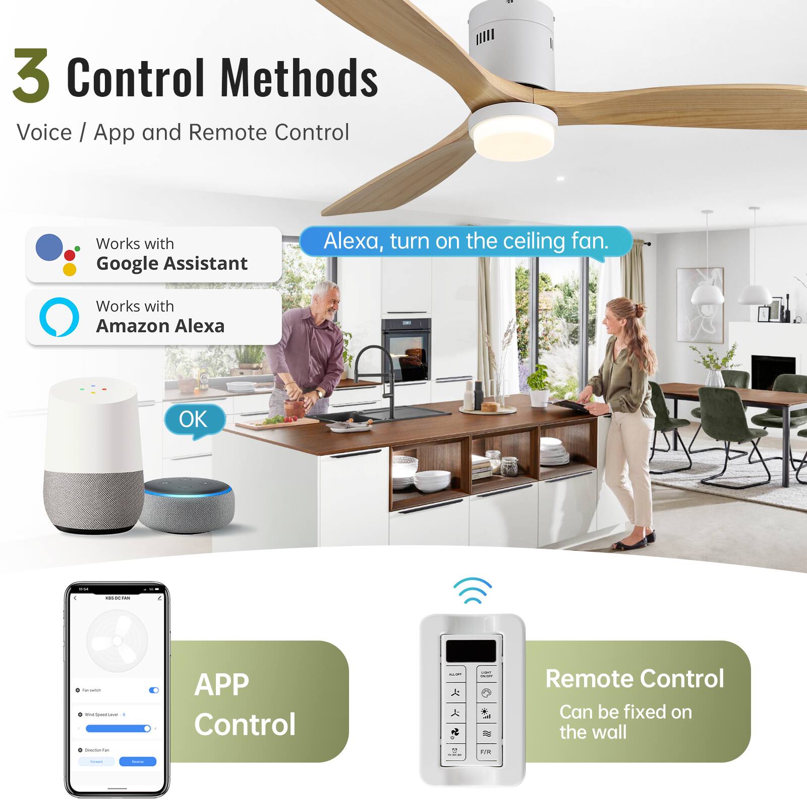 3 Control Methods  
Voice / App and Remote Control  

- Works with Google Assistant  
- Works with Amazon Alexa  

Alexa, turn on the ceiling fan.  
OK  

APP Control  

Remote Control  
Can be fixed on the wall