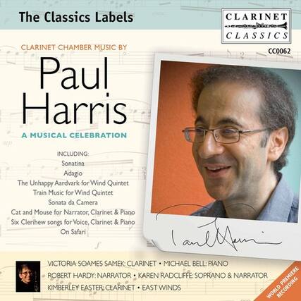 The Classics Labels
CLARINET CHAMBER MUSIC BY
Paul Harris
A MUSICAL CELEBRATION
INCLUDING:
Sonatina
Adagio
The Unhappy Aardvark for Wind Quintet
Train Music for Wind Quintet
Sonata da Camera
Cat and Mouse for Narrator, Clarinet & Piano
Six Clerihew songs for Voice, Clarinet & Piano
On Safari
VICTORIA SOAMES SAMEK: CLARINET
MICHAEL BELL: PIANO
ROBERT HARDY: NARRATOR
KAREN RADCLIFFE: SOPRANO & NARRATOR
KIMBERLEY EASTER: CLARINET
EAST WINDS
PREMIERE
WORLD RECORDING
CC0062