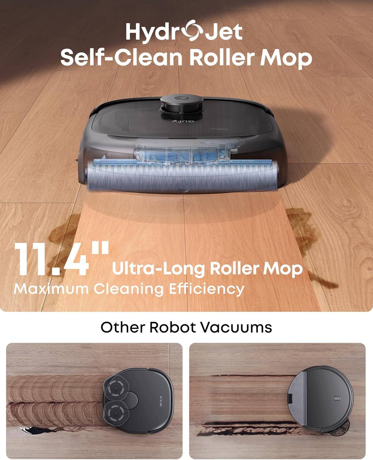 HydroJet Self-Clean Roller Mop

11.4" Ultra-Long Roller Mop
Maximum Cleaning Efficiency

Other Robot Vacuums