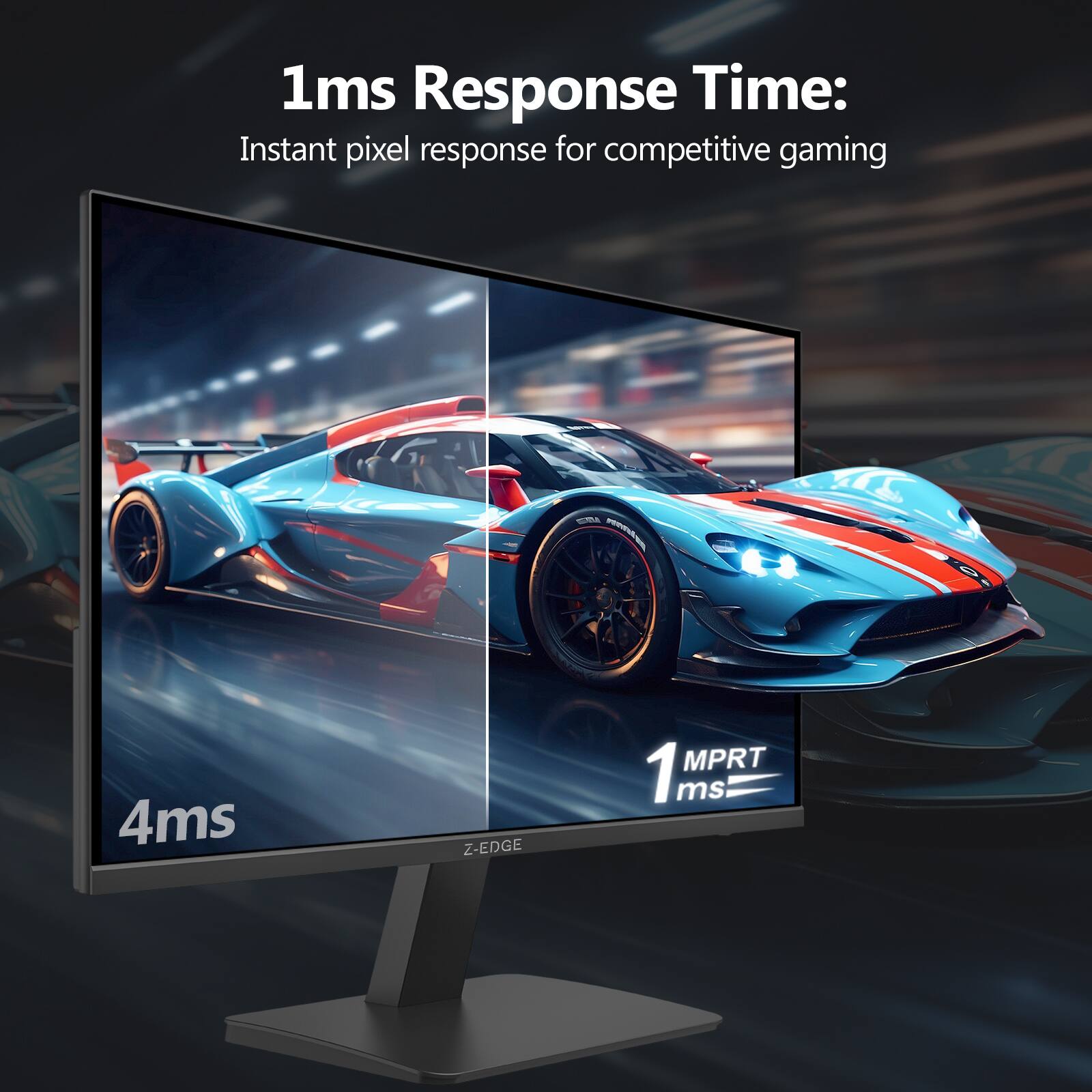 1ms Response Time:  
Instant pixel response for competitive gaming  

4ms  

1 MPRT ms  

Z-EDGE