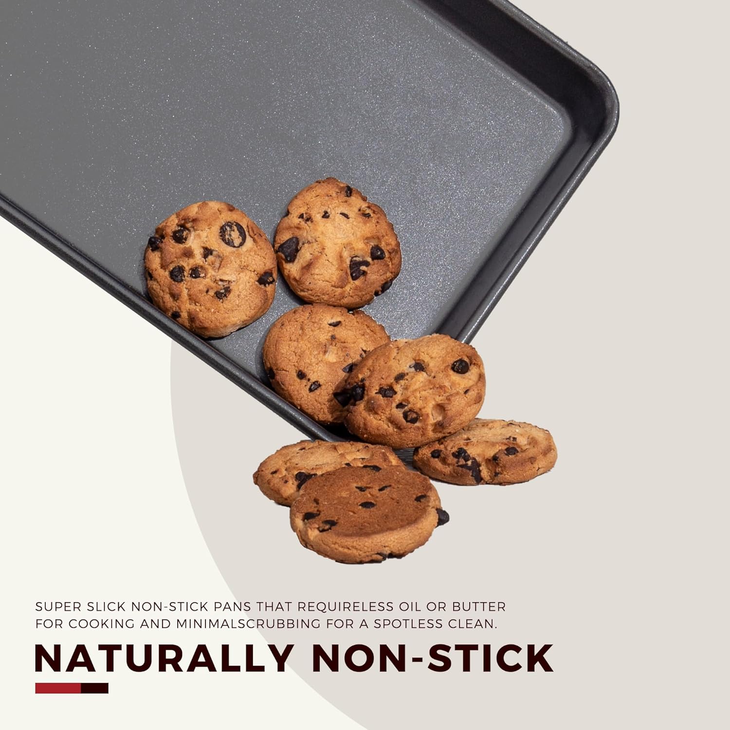 SUPER SLICK NON-STICK PANS THAT REQUIRE LESS OIL OR BUTTER FOR COOKING AND MINIMAL SCRUBBING FOR A SPOTLESS CLEAN.

NATURALLY NON-STICK