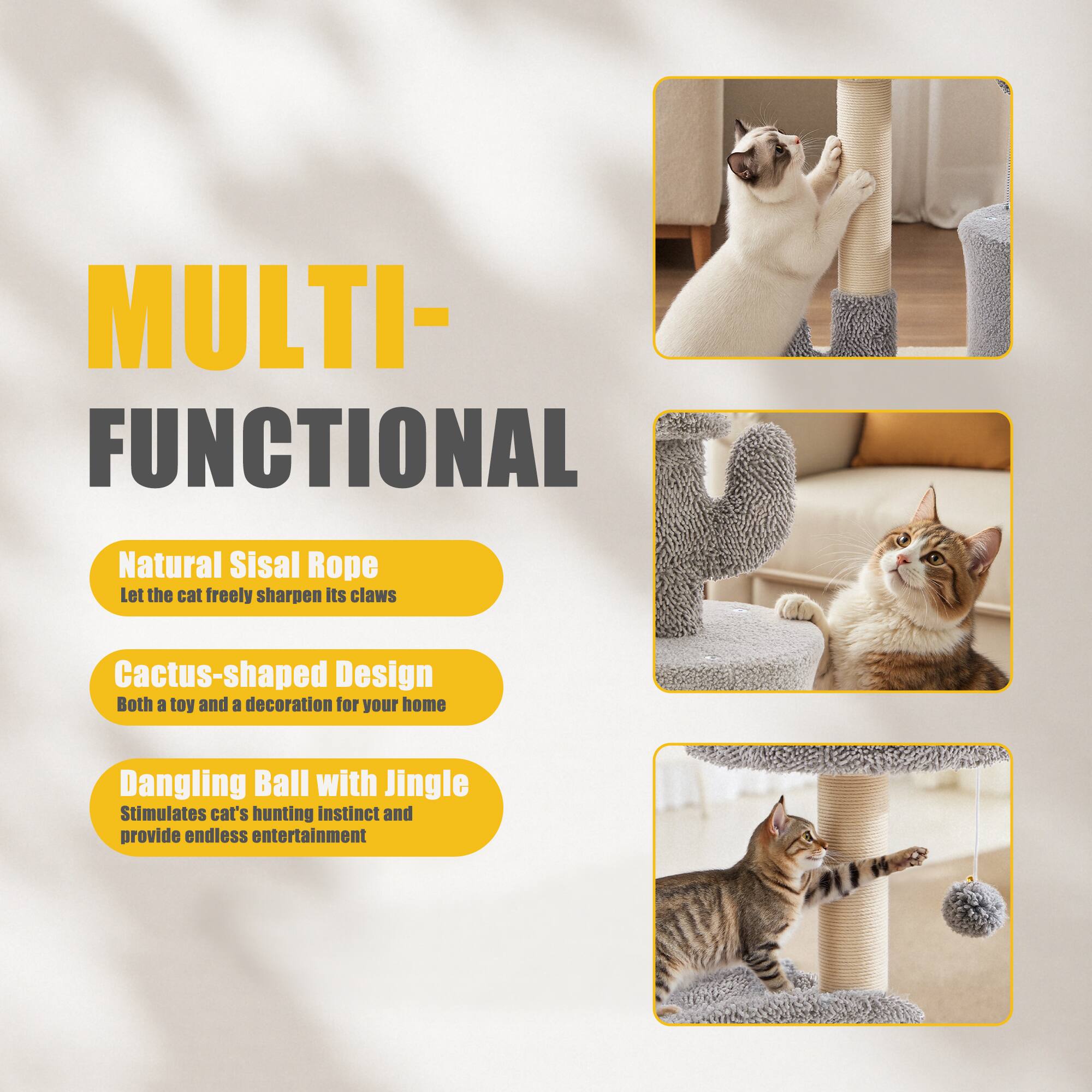 MULTI-FUNCTIONAL

- Natural Sisal Rope
  Let the cat freely sharpen its claws

- Cactus-shaped Design
  Both a toy and a decoration for your home

- Dangling Ball with Jingle
  Stimulates cat's hunting instinct and provide endless entertainment