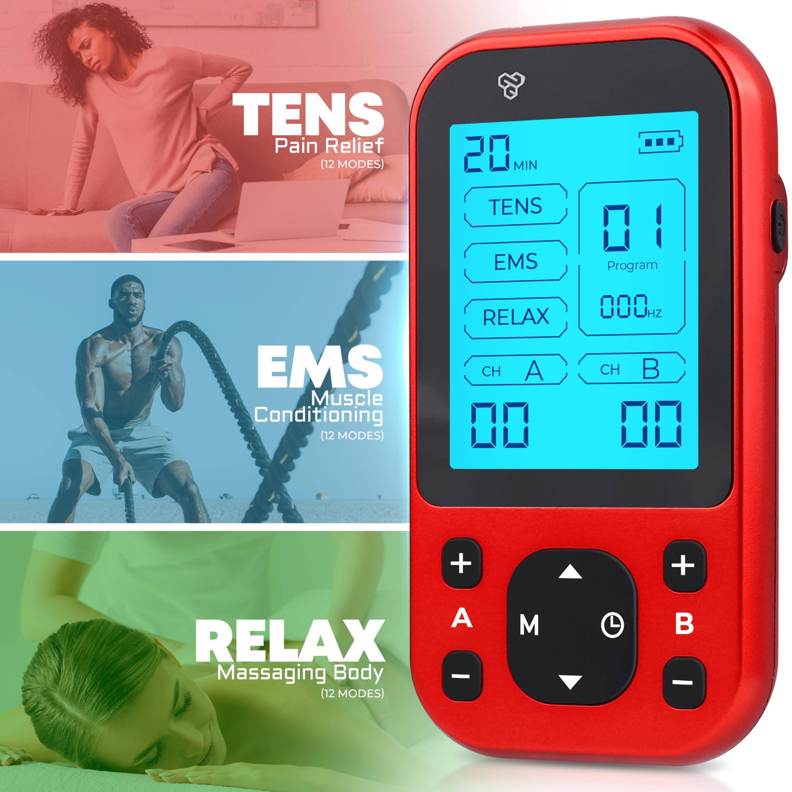 TENS Pain Relief (12 MODES)  
EMS Muscle Conditioning (12 MODES)  
RELAX Massaging Body (12 MODES)  

20 MIN  
TENS  
EMS  
RELAX  
CH A  
CH B  

01 Program  
000 Hz  

A  
M  
B
