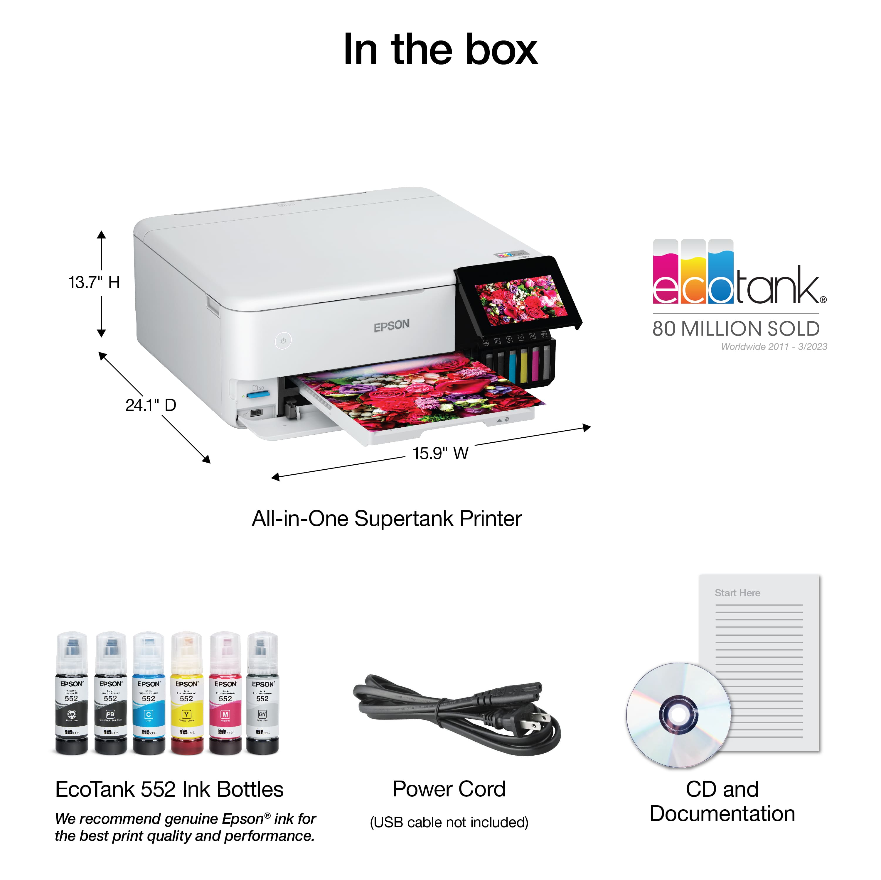 In the box:
* Epson edotank 80 MILLION SOLD Worldwide 2011 3/2023
* 24.1" D 15.9" W All-in-One Supertank Printer
* EcoTank 552 Ink Bottles
* We recommend genuine Epson ink for the best print quality and performance.
* Power Cord (USB cable not included)
* CD and Documentation