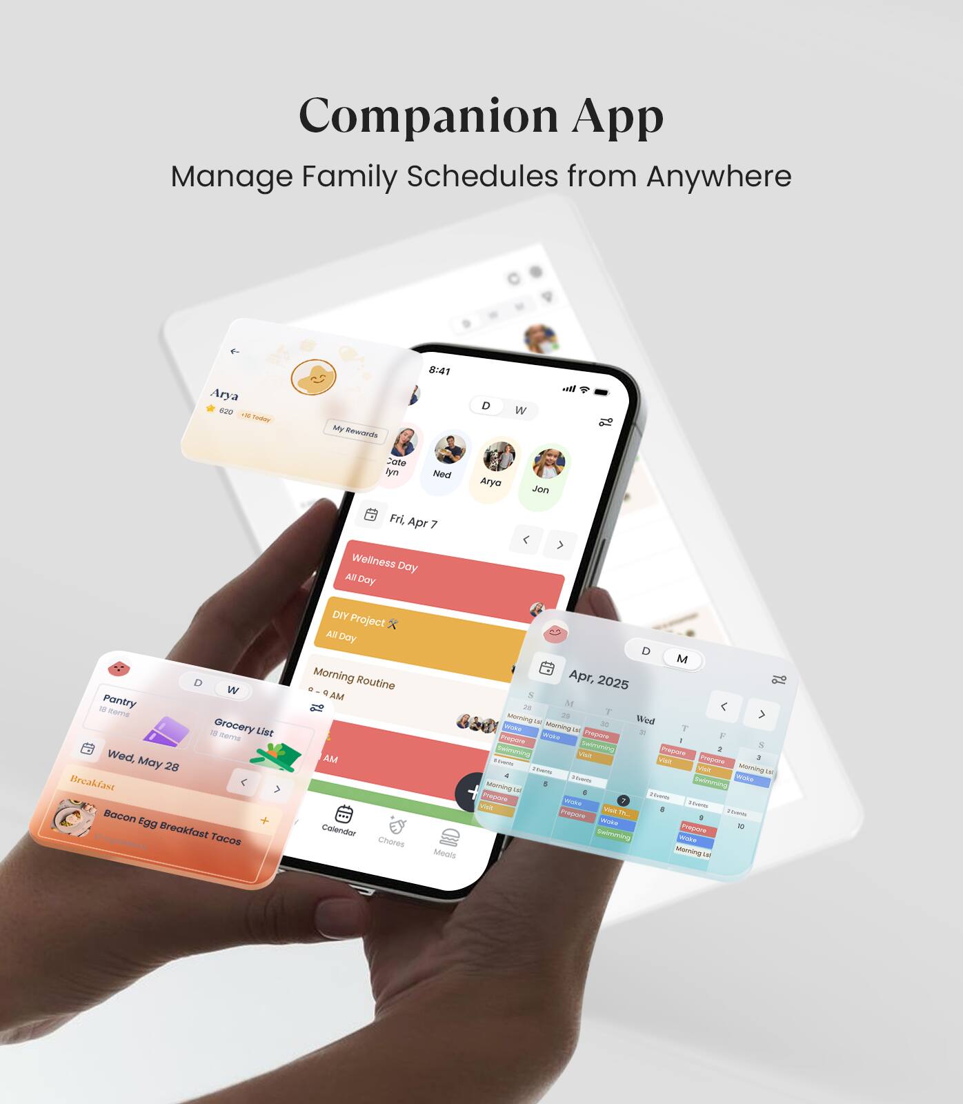 Companion App  
Manage Family Schedules from Anywhere  

Arya  
8:20  
1N  
ruaer  
My #wwieds  
:4  
D  
w  
zate  
tym  
Ned  
Aryo  
Jon  

Fri, Apr 7  
Wellness Day  
All Day  
DIY Project  
All Day  
Morning Routine  
4 AM - 8 AM  

Wed, May 28  
Pantry  
Grocery List  
Breakfast  
Bacon Egg Breakfast Tacos  

Apr, 2025  
Calendar  
Chores  
Meals  
Morning  
Morning  
Morning  
Morning  
Morning  
Morning  
Morning  
Morning  
Morning  
Morning  
Morning  
Morning  
Morning  
Morning  
Morning  
Morning  
Morning  
Morning  
Morning  
Morning  
Morning  
Morning  
Morning  
Morning  
Morning  
Morning  
Morning  
Morning  
Morning  
Morning  
Morning  
Morning  
Morning  
Morning  
Morning  
Morning  
Morning  
Morning  
Morning  
Morning  
Morning  
Morning  
Morning  
Morning  
Morning  
Morning  
Morning  
Morning  
Morning  
Morning  
Morning  
Morning  
Morning  
Morning  
Morning  
Morning  
Morning  
Morning  
Morning  
Morning  
Morning  
Morning  
Morning  
Morning  
Morning  
Morning