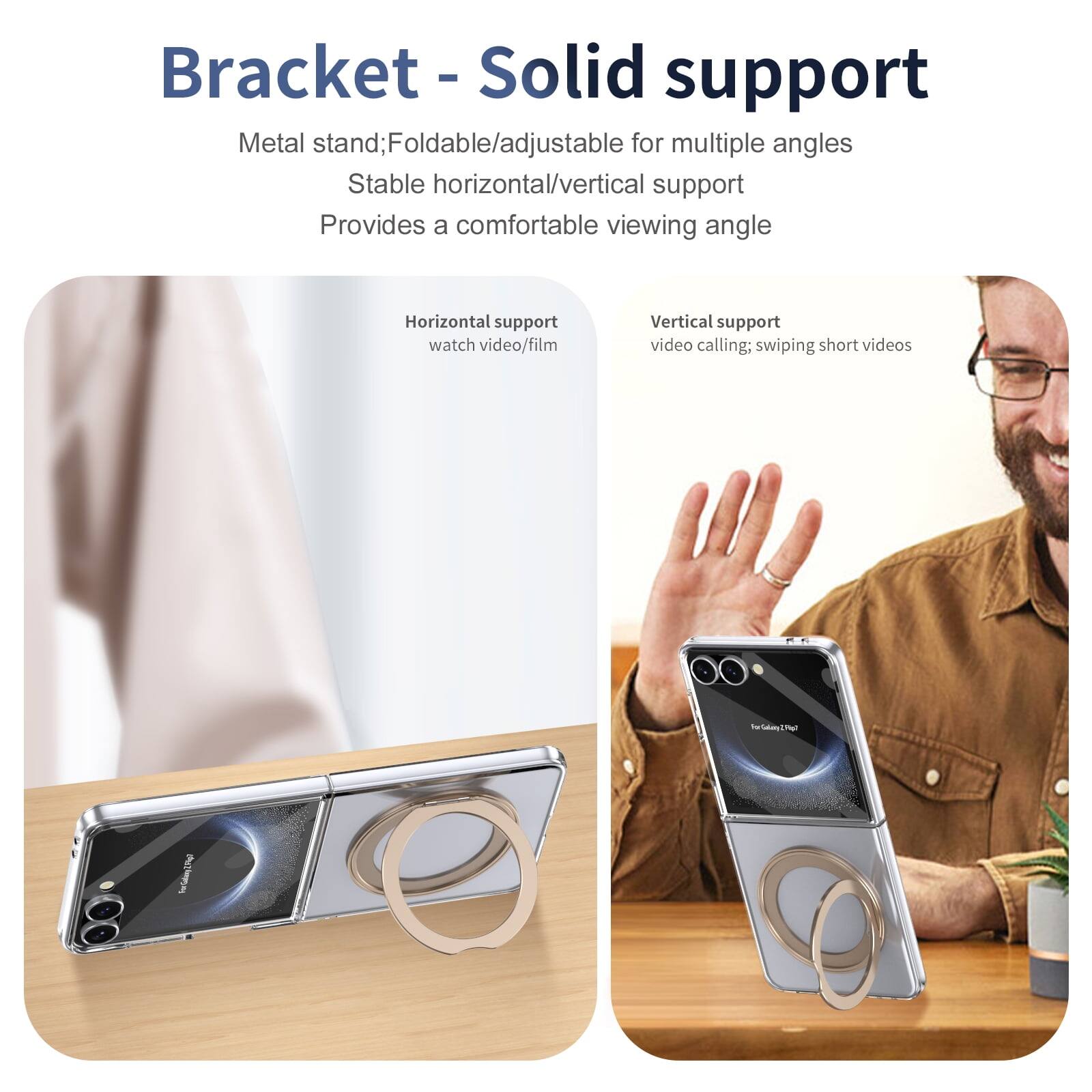 Bracket - Solid support

Metal stand; Foldable/adjustable for multiple angles  
Stable horizontal/vertical support  
Provides a comfortable viewing angle

Horizontal support  
watch video/film

Vertical support  
video calling; swiping short videos
