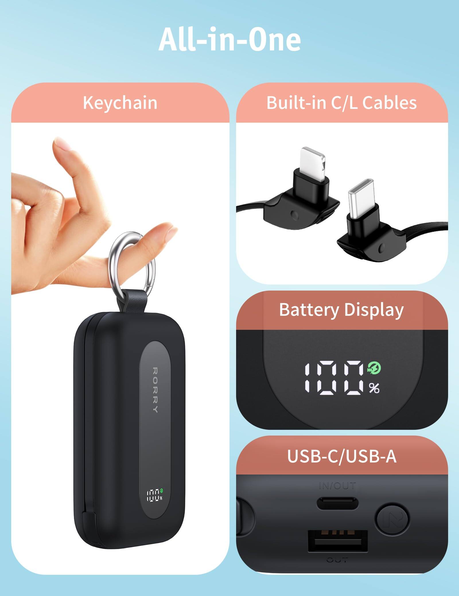 All-in-One

Keychain

Built-in C/L Cables

Battery Display

RORRY

USB-C/USB-A

IN/OUT

OUT