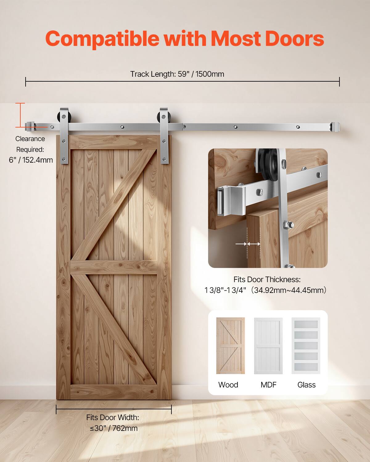 Compatible with Most Doors  
Track Length: 59" / 1500mm  
Clearance Required: 6" / 152.4mm  
Fits Door Thickness: 13/8" - 13 3/4" (34.92mm - 44.45mm)  
Fits Door Width: ≤ 30" / 762mm  
Wood, MDF, Glass