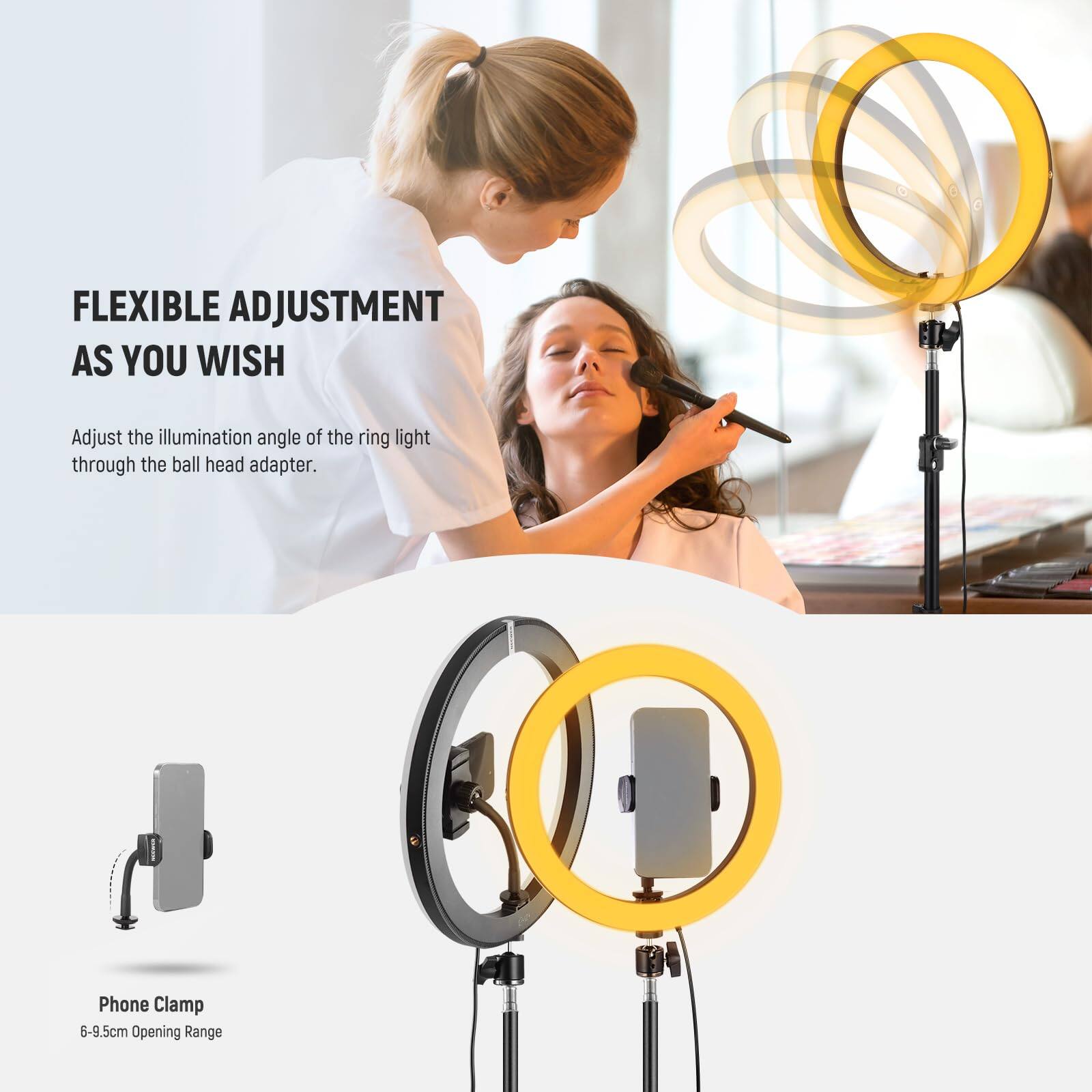 FLEXIBLE ADJUSTMENT AS YOU WISH

Adjust the illumination angle of the ring light through the ball head adapter.

Phone Clamp
6-9.5cm Opening Range