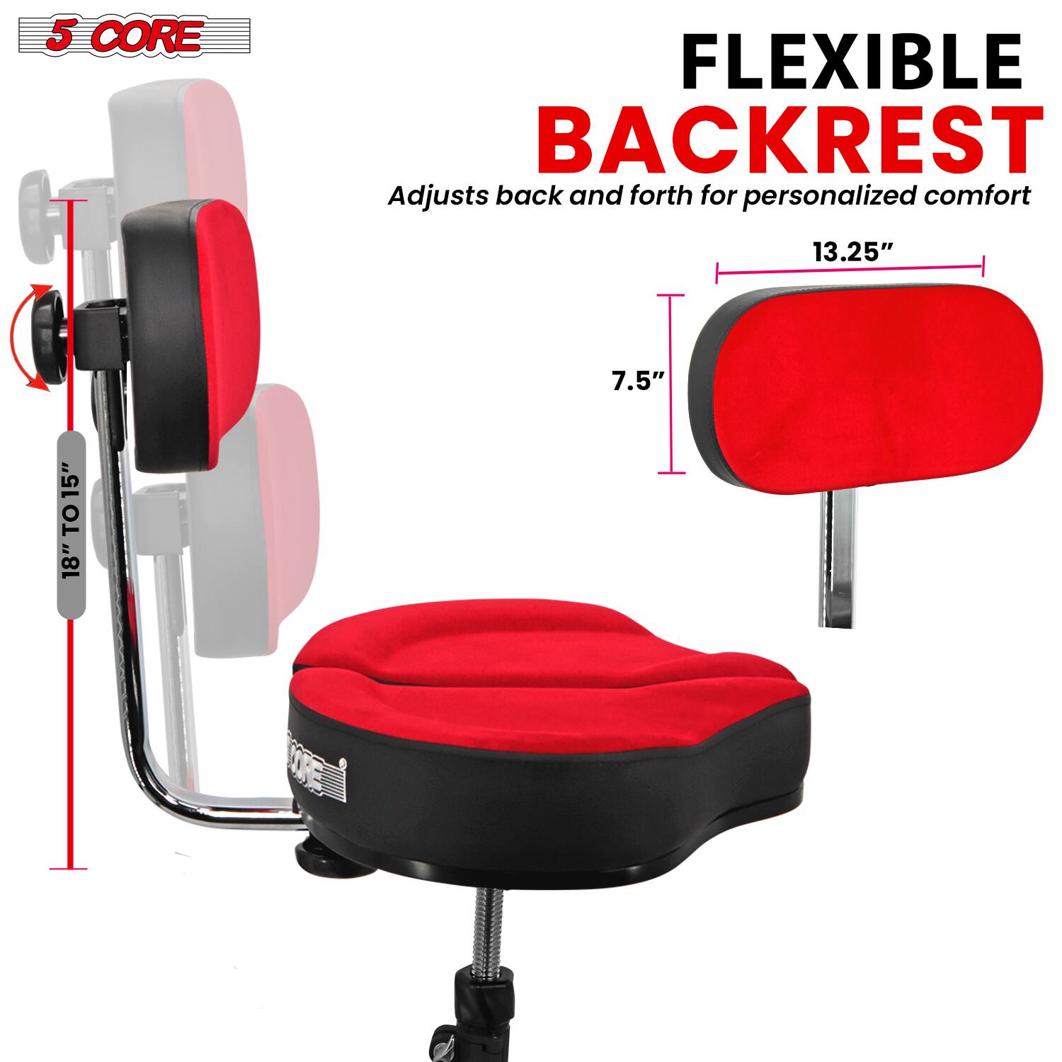 5 CORE FLEXIBLE BACKREST  
Adjusts back and forth for personalized comfort  

13.25"  
7.5"  
15" TO 18"
