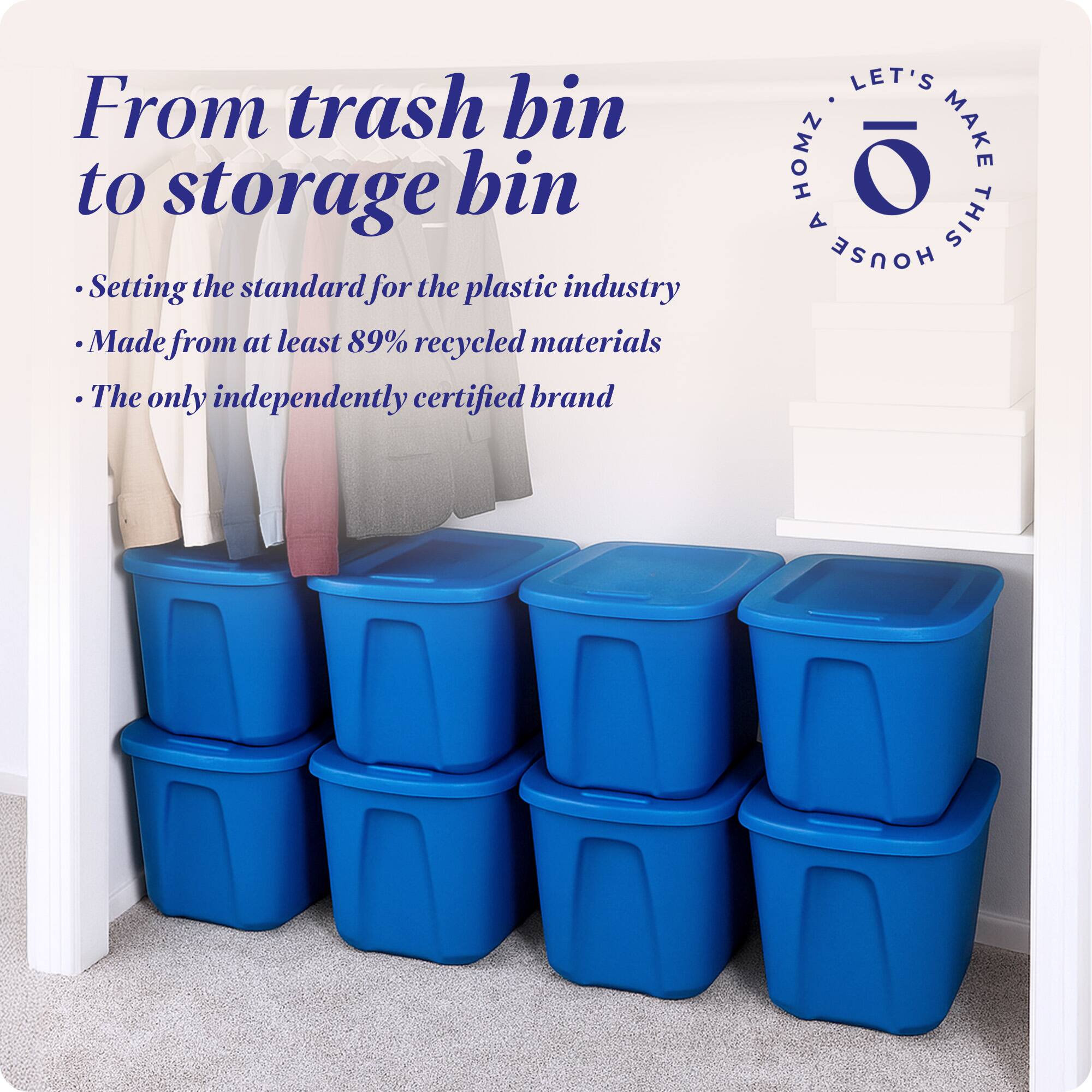 From trash bin to storage bin

- Setting the standard for the plastic industry
- Made from at least 89% recycled materials
- The only independently certified brand

LET'S MAKE THIS HOUSE HOMZ