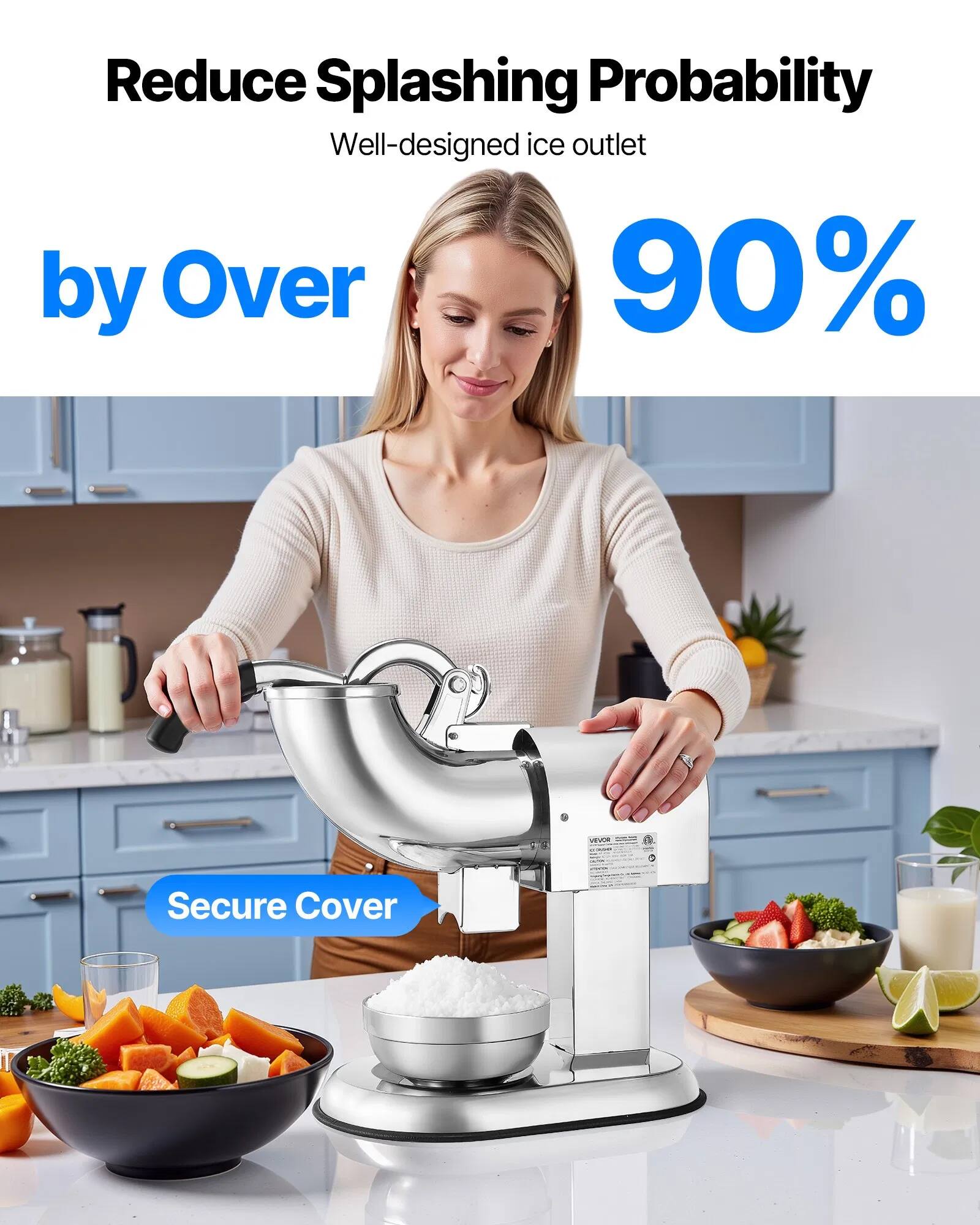 Reduce Splashing Probability  
Well-designed ice outlet by Over 90%  
Secure Cover